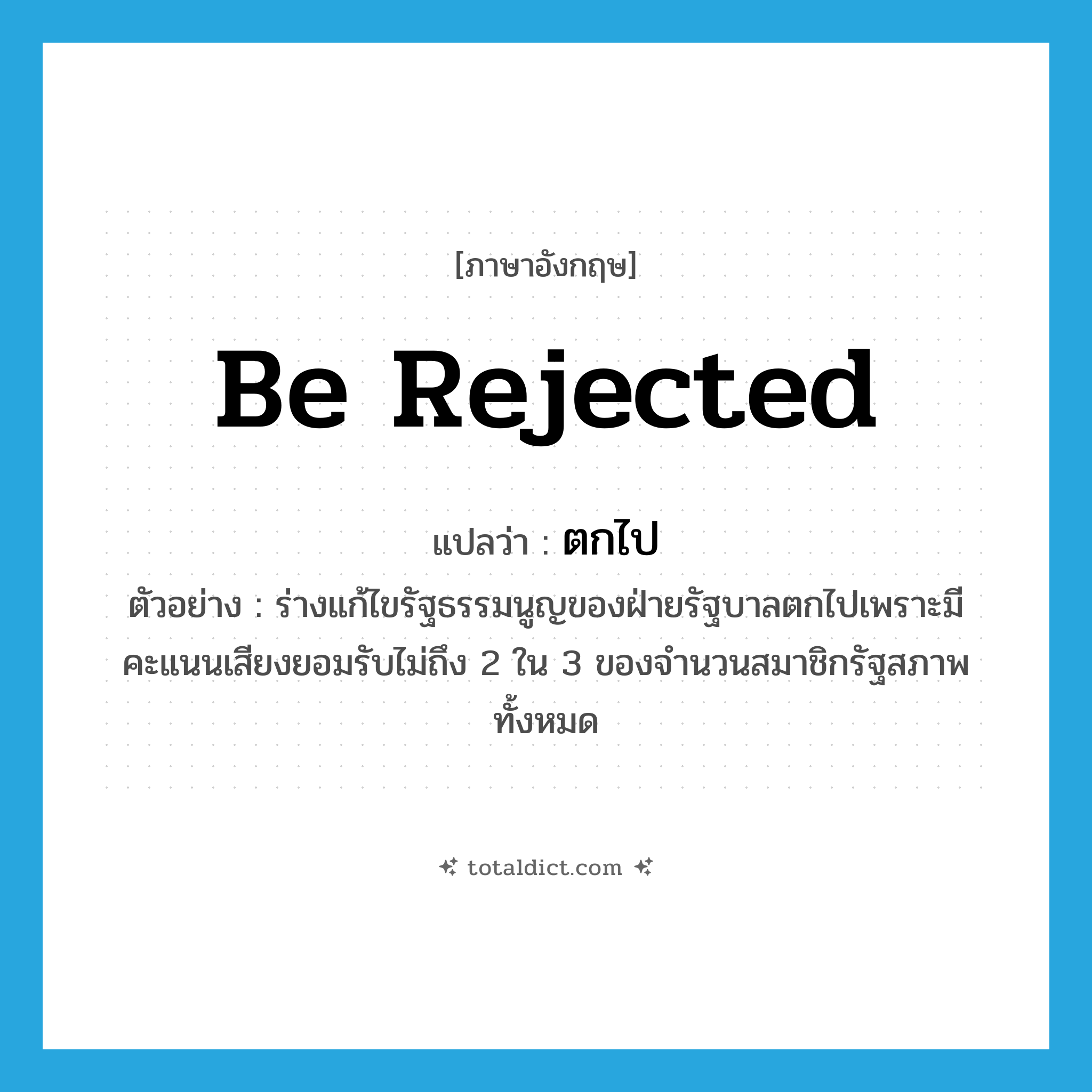 be rejected แปลว่า?, คำศัพท์ภาษาอังกฤษ be rejected แปลว่า ตกไป ประเภท V ตัวอย่าง ร่างแก้ไขรัฐธรรมนูญของฝ่ายรัฐบาลตกไปเพราะมีคะแนนเสียงยอมรับไม่ถึง 2 ใน 3 ของจำนวนสมาชิกรัฐสภาพทั้งหมด หมวด V