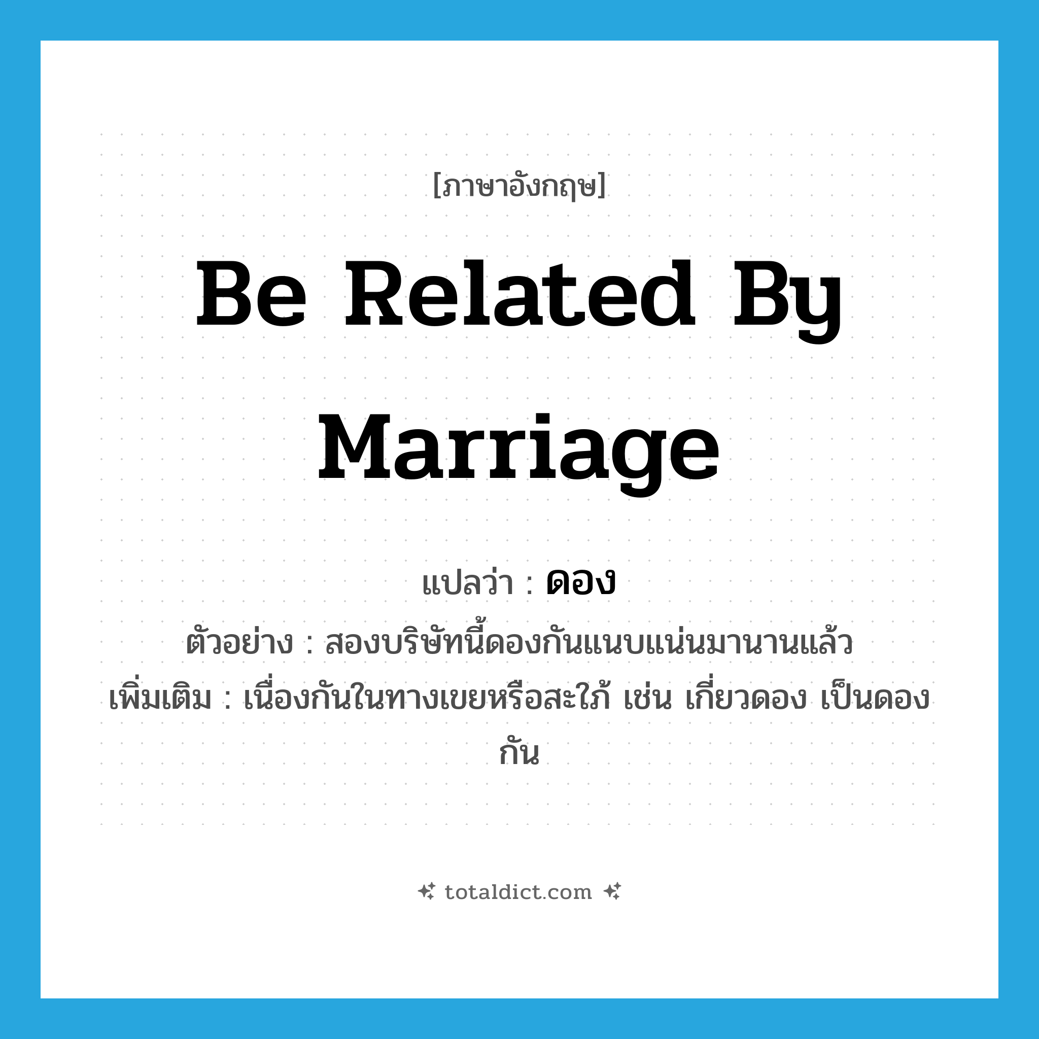 be related by marriage แปลว่า?, คำศัพท์ภาษาอังกฤษ be related by marriage แปลว่า ดอง ประเภท V ตัวอย่าง สองบริษัทนี้ดองกันแนบแน่นมานานแล้ว เพิ่มเติม เนื่องกันในทางเขยหรือสะใภ้ เช่น เกี่ยวดอง เป็นดองกัน หมวด V