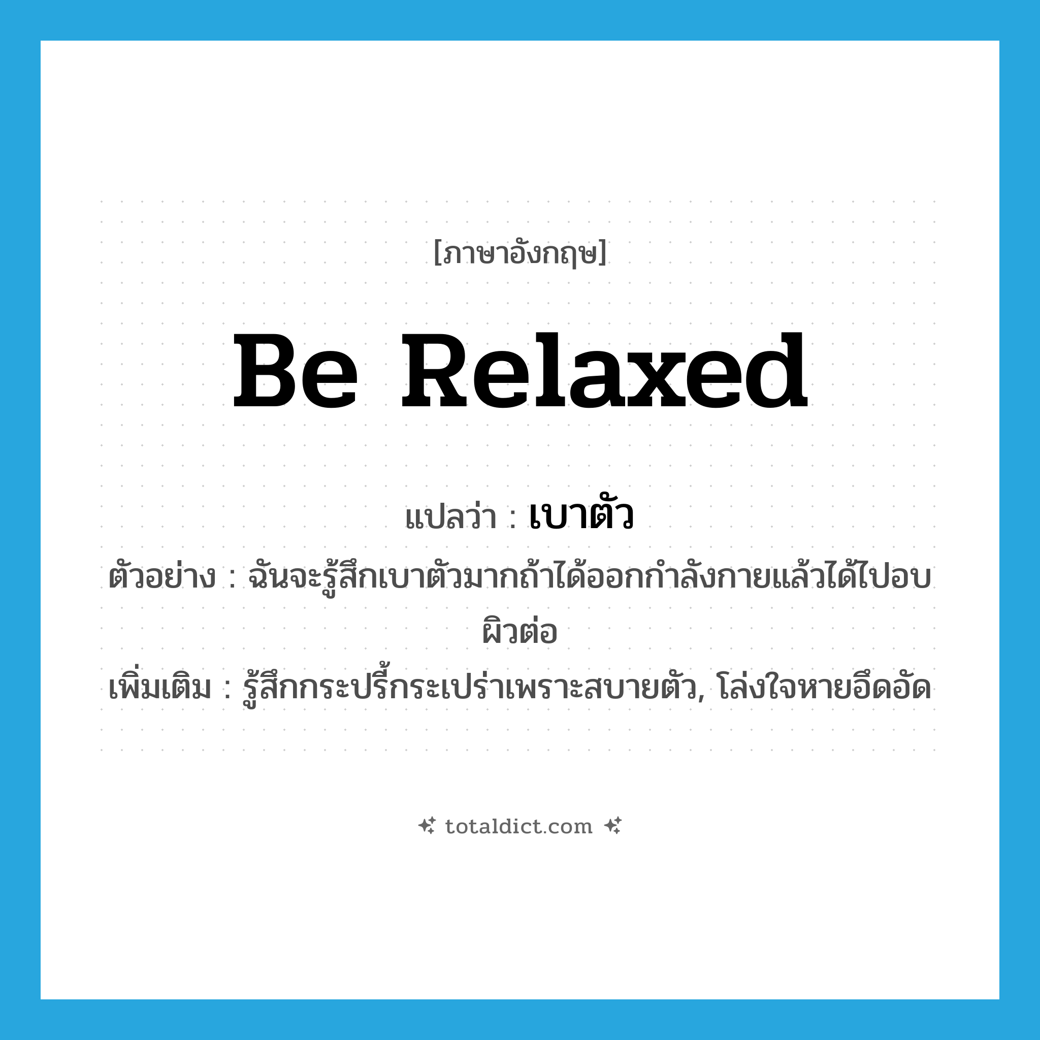 be relaxed แปลว่า?, คำศัพท์ภาษาอังกฤษ be relaxed แปลว่า เบาตัว ประเภท V ตัวอย่าง ฉันจะรู้สึกเบาตัวมากถ้าได้ออกกำลังกายแล้วได้ไปอบผิวต่อ เพิ่มเติม รู้สึกกระปรี้กระเปร่าเพราะสบายตัว, โล่งใจหายอึดอัด หมวด V