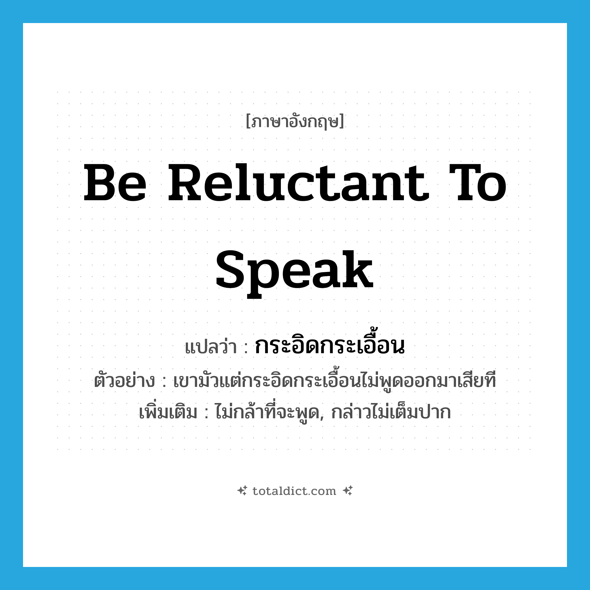 be reluctant to speak แปลว่า?, คำศัพท์ภาษาอังกฤษ be reluctant to speak แปลว่า กระอิดกระเอื้อน ประเภท V ตัวอย่าง เขามัวแต่กระอิดกระเอื้อนไม่พูดออกมาเสียที เพิ่มเติม ไม่กล้าที่จะพูด, กล่าวไม่เต็มปาก หมวด V