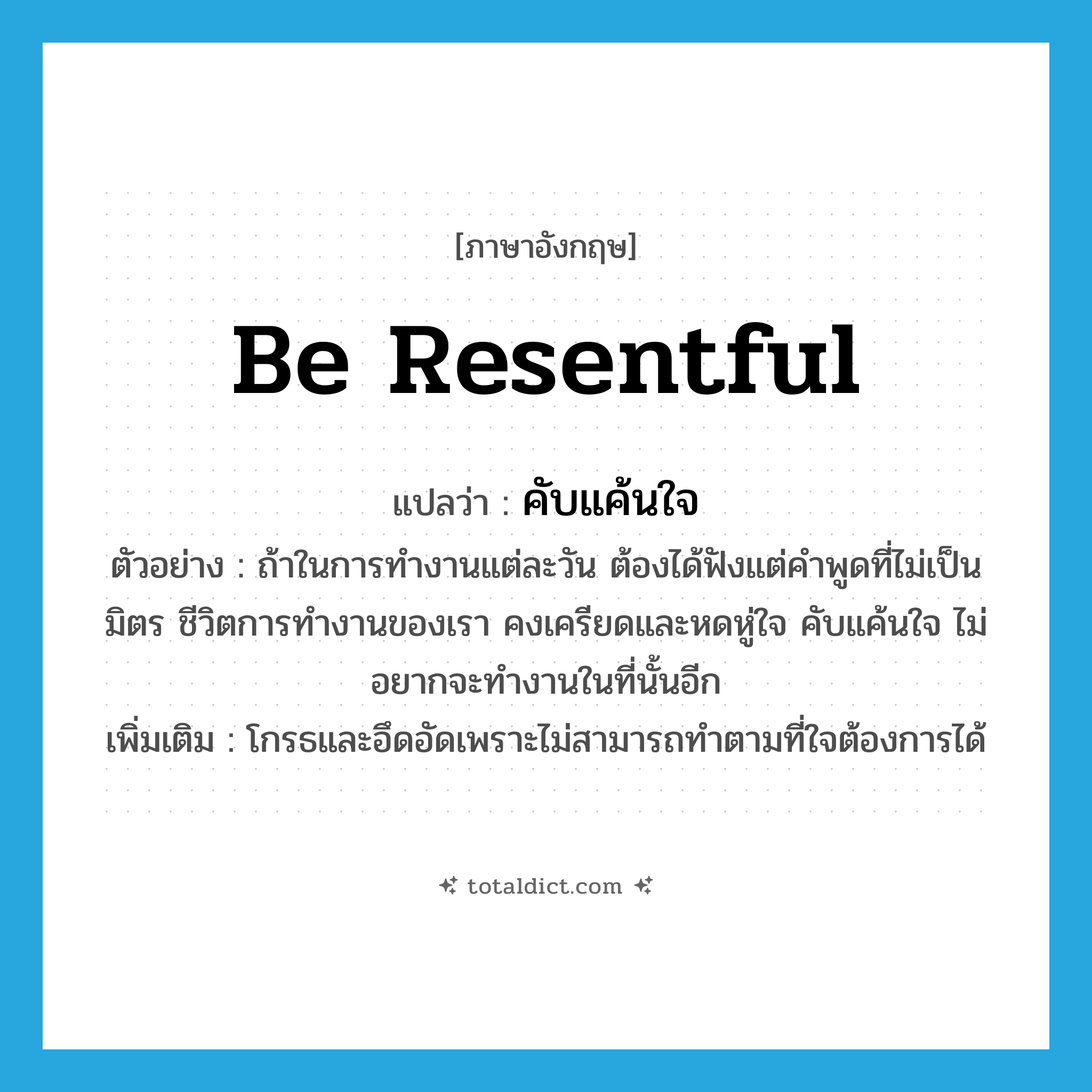 be resentful แปลว่า?, คำศัพท์ภาษาอังกฤษ be resentful แปลว่า คับแค้นใจ ประเภท V ตัวอย่าง ถ้าในการทำงานแต่ละวัน ต้องได้ฟังแต่คำพูดที่ไม่เป็นมิตร ชีวิตการทำงานของเรา คงเครียดและหดหู่ใจ คับแค้นใจ ไม่อยากจะทำงานในที่นั้นอีก เพิ่มเติม โกรธและอึดอัดเพราะไม่สามารถทำตามที่ใจต้องการได้ หมวด V