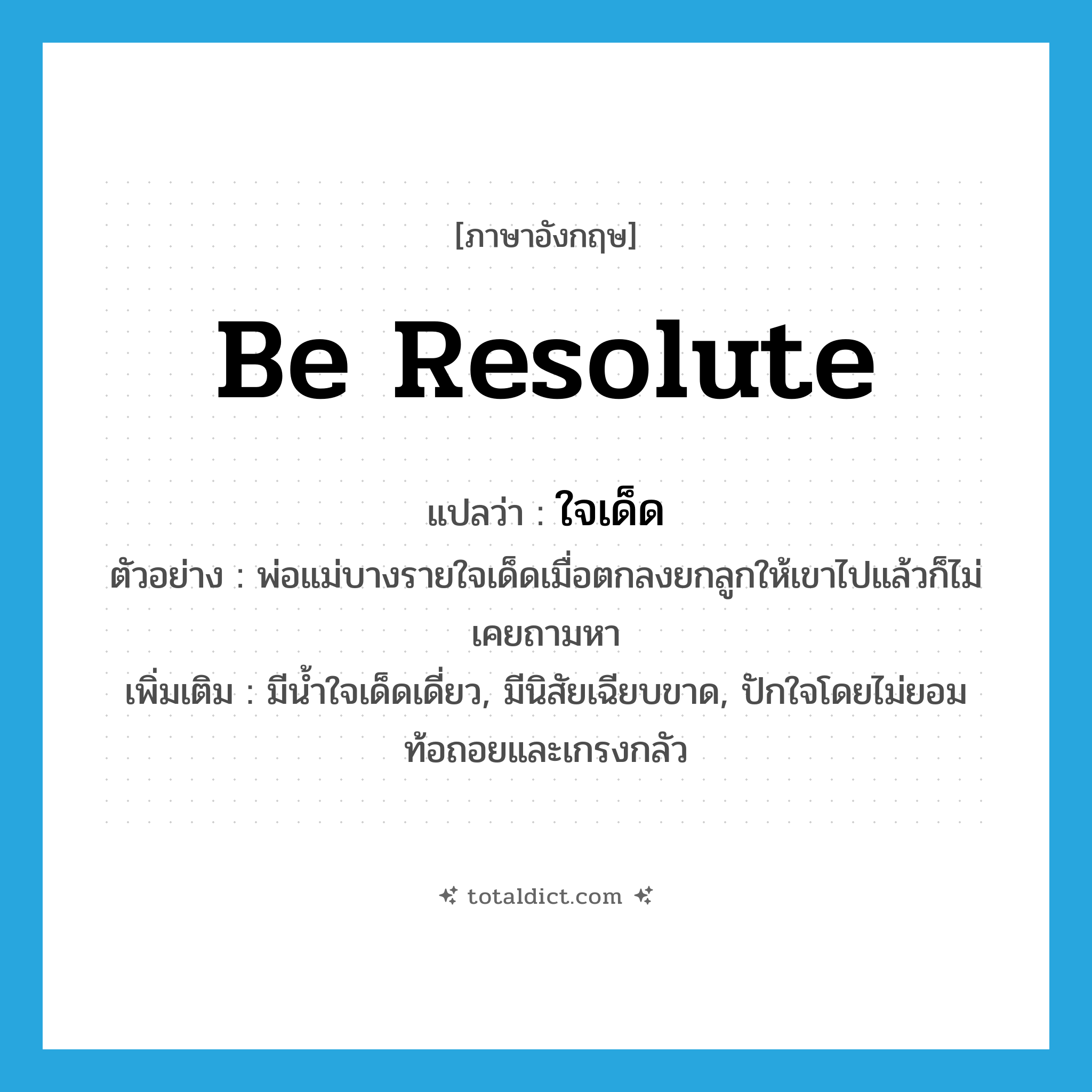 be resolute แปลว่า?, คำศัพท์ภาษาอังกฤษ be resolute แปลว่า ใจเด็ด ประเภท V ตัวอย่าง พ่อแม่บางรายใจเด็ดเมื่อตกลงยกลูกให้เขาไปแล้วก็ไม่เคยถามหา เพิ่มเติม มีน้ำใจเด็ดเดี่ยว, มีนิสัยเฉียบขาด, ปักใจโดยไม่ยอมท้อถอยและเกรงกลัว หมวด V