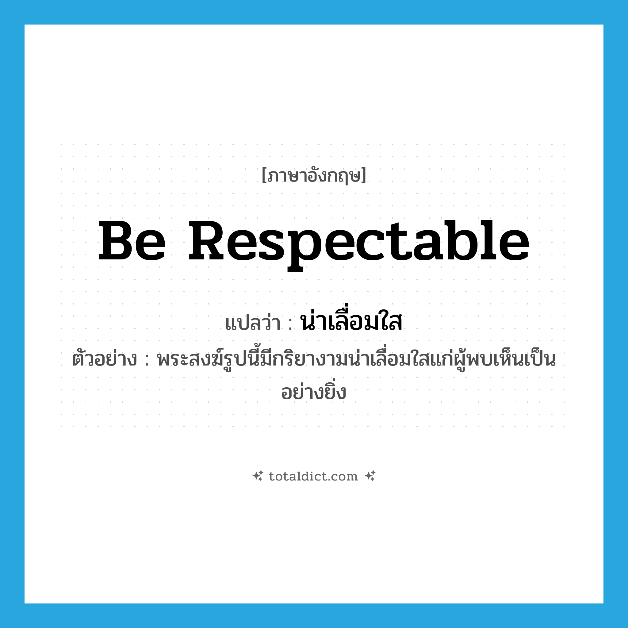 be respectable แปลว่า?, คำศัพท์ภาษาอังกฤษ be respectable แปลว่า น่าเลื่อมใส ประเภท V ตัวอย่าง พระสงฆ์รูปนี้มีกริยางามน่าเลื่อมใสแก่ผู้พบเห็นเป็นอย่างยิ่ง หมวด V