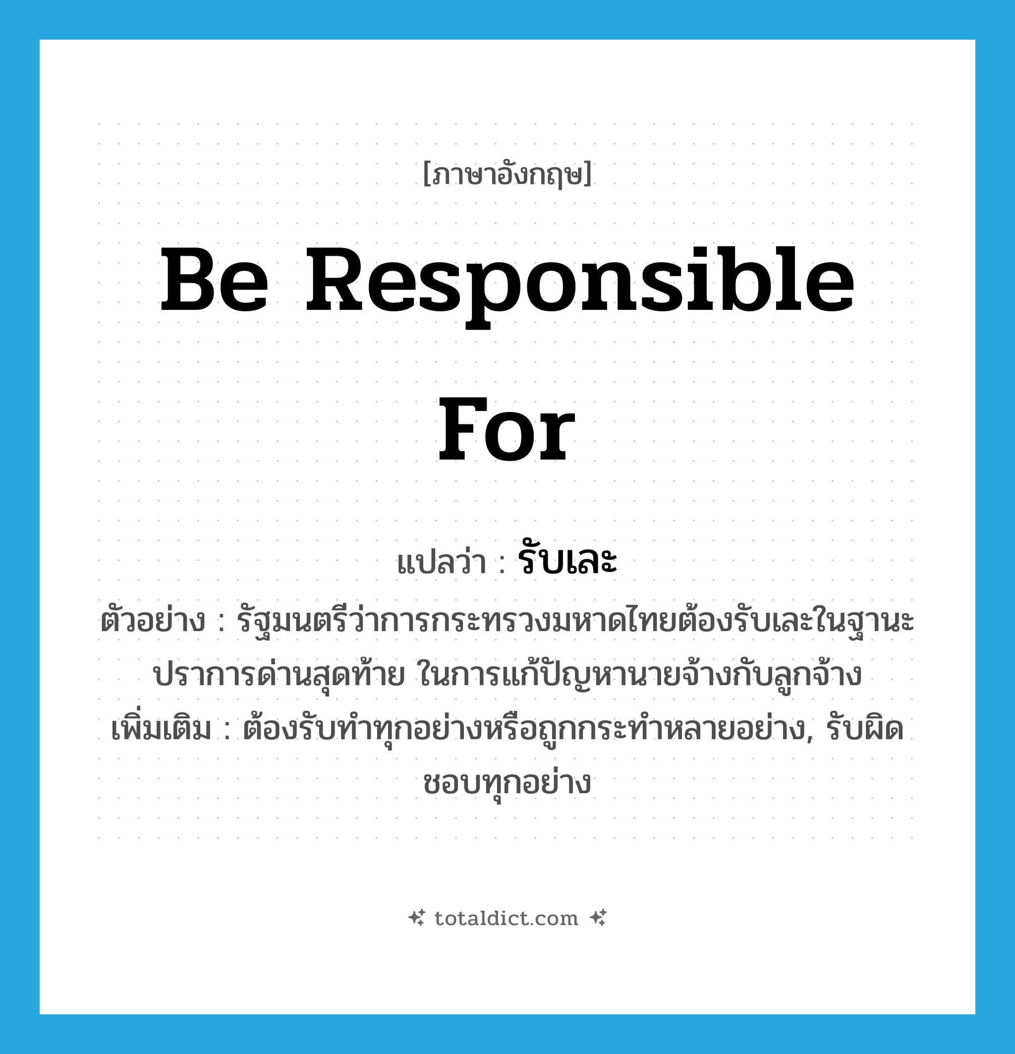 be responsible for แปลว่า?, คำศัพท์ภาษาอังกฤษ be responsible for แปลว่า รับเละ ประเภท V ตัวอย่าง รัฐมนตรีว่าการกระทรวงมหาดไทยต้องรับเละในฐานะปราการด่านสุดท้าย ในการแก้ปัญหานายจ้างกับลูกจ้าง เพิ่มเติม ต้องรับทำทุกอย่างหรือถูกกระทำหลายอย่าง, รับผิดชอบทุกอย่าง หมวด V