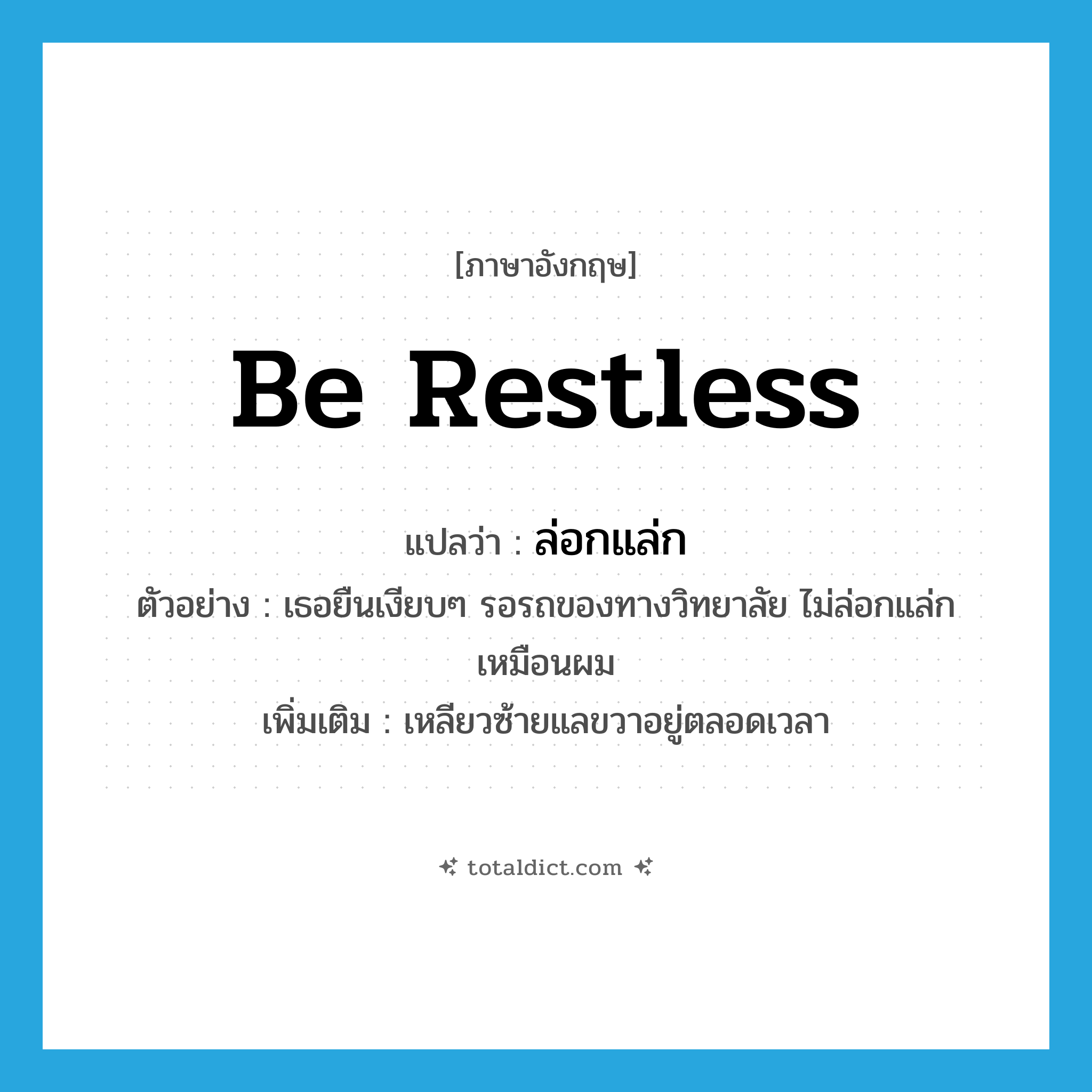 be restless แปลว่า?, คำศัพท์ภาษาอังกฤษ be restless แปลว่า ล่อกแล่ก ประเภท V ตัวอย่าง เธอยืนเงียบๆ รอรถของทางวิทยาลัย ไม่ล่อกแล่กเหมือนผม เพิ่มเติม เหลียวซ้ายแลขวาอยู่ตลอดเวลา หมวด V