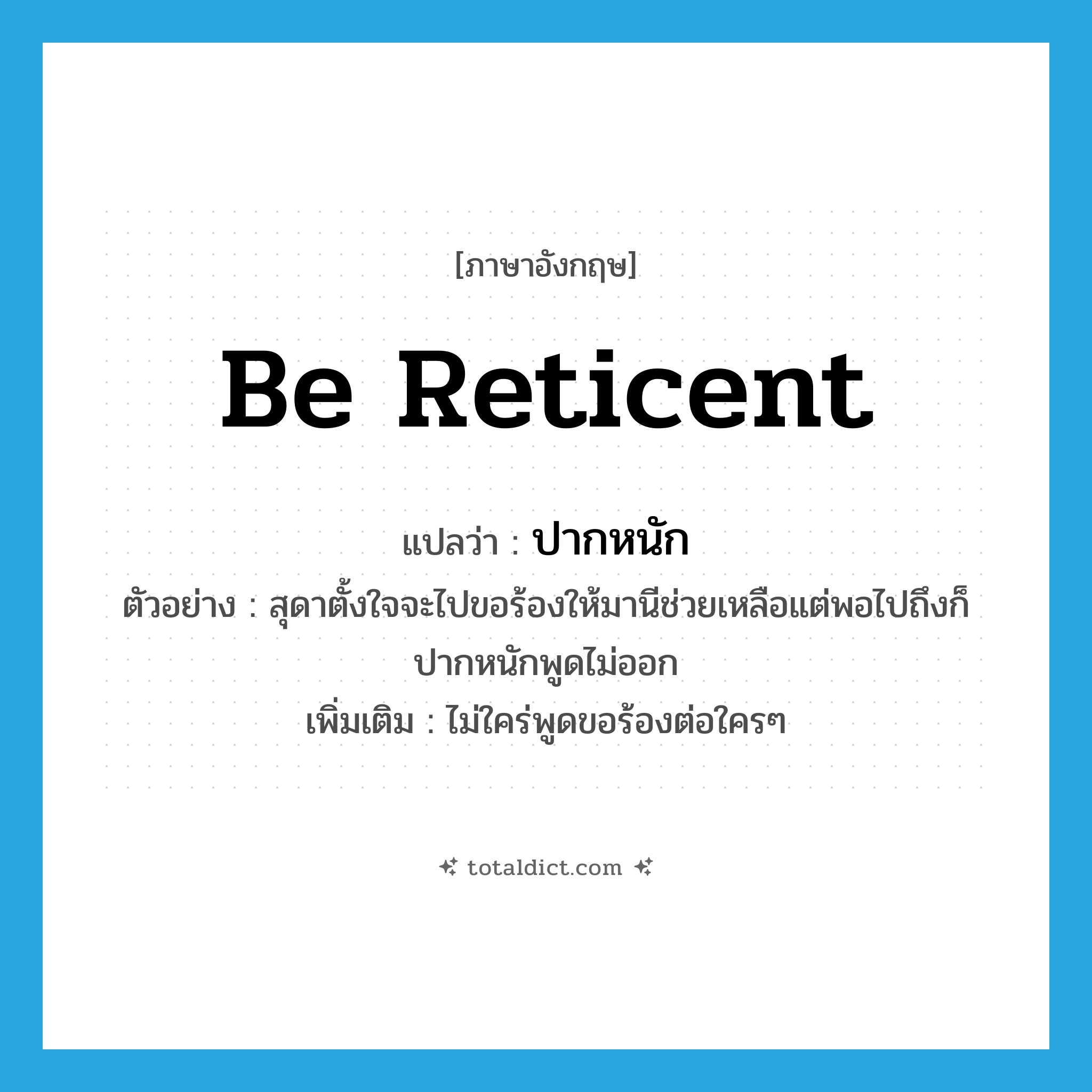 be reticent แปลว่า?, คำศัพท์ภาษาอังกฤษ be reticent แปลว่า ปากหนัก ประเภท V ตัวอย่าง สุดาตั้งใจจะไปขอร้องให้มานีช่วยเหลือแต่พอไปถึงก็ปากหนักพูดไม่ออก เพิ่มเติม ไม่ใคร่พูดขอร้องต่อใครๆ หมวด V
