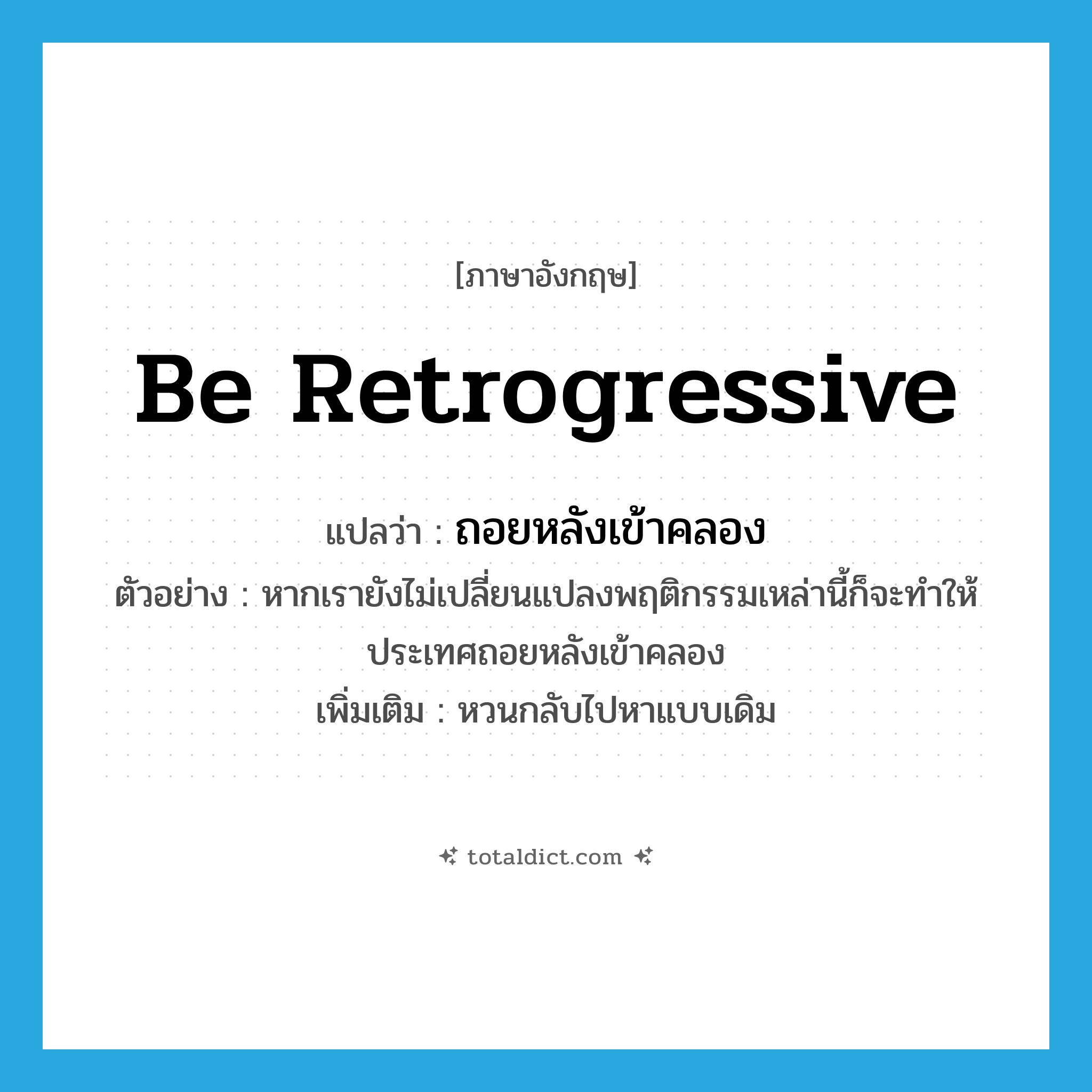 be retrogressive แปลว่า?, คำศัพท์ภาษาอังกฤษ be retrogressive แปลว่า ถอยหลังเข้าคลอง ประเภท V ตัวอย่าง หากเรายังไม่เปลี่ยนแปลงพฤติกรรมเหล่านี้ก็จะทำให้ประเทศถอยหลังเข้าคลอง เพิ่มเติม หวนกลับไปหาแบบเดิม หมวด V