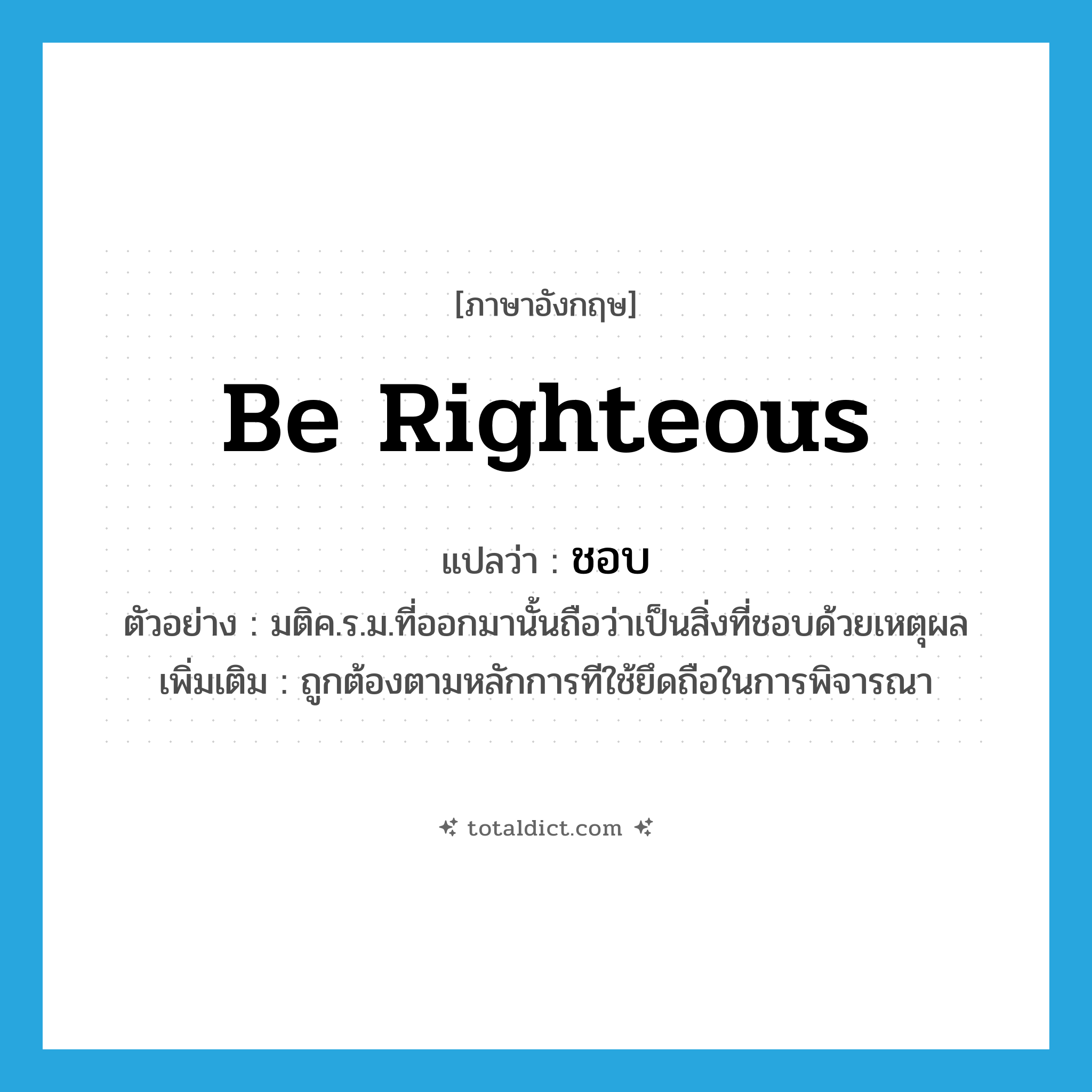 be righteous แปลว่า?, คำศัพท์ภาษาอังกฤษ be righteous แปลว่า ชอบ ประเภท V ตัวอย่าง มติค.ร.ม.ที่ออกมานั้นถือว่าเป็นสิ่งที่ชอบด้วยเหตุผล เพิ่มเติม ถูกต้องตามหลักการทีใช้ยึดถือในการพิจารณา หมวด V