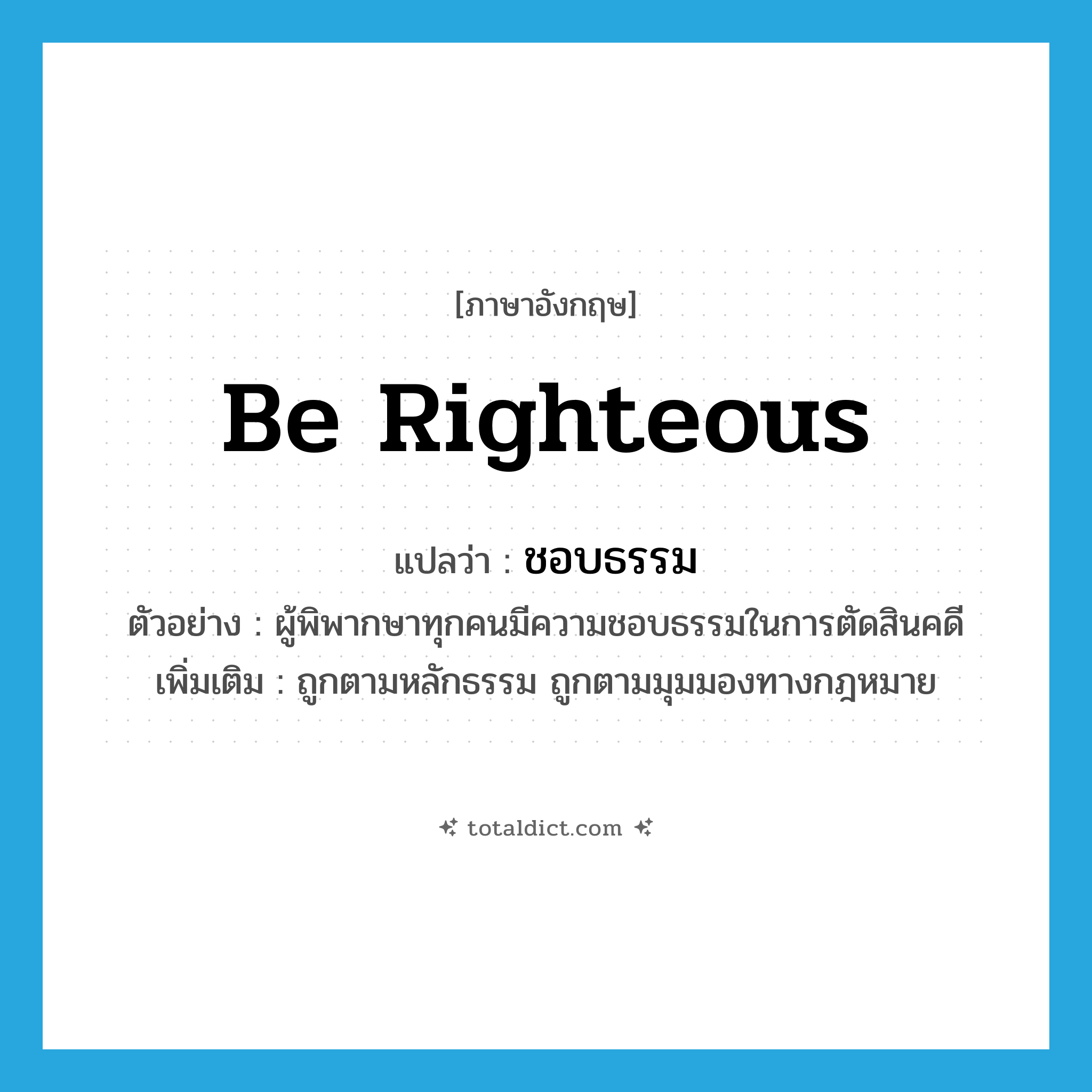 be righteous แปลว่า?, คำศัพท์ภาษาอังกฤษ be righteous แปลว่า ชอบธรรม ประเภท V ตัวอย่าง ผู้พิพากษาทุกคนมีความชอบธรรมในการตัดสินคดี เพิ่มเติม ถูกตามหลักธรรม ถูกตามมุมมองทางกฎหมาย หมวด V