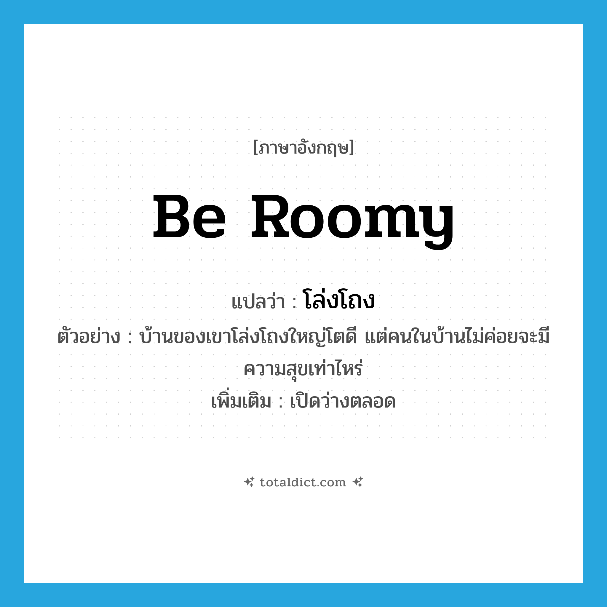 be roomy แปลว่า?, คำศัพท์ภาษาอังกฤษ be roomy แปลว่า โล่งโถง ประเภท V ตัวอย่าง บ้านของเขาโล่งโถงใหญ่โตดี แต่คนในบ้านไม่ค่อยจะมีความสุขเท่าไหร่ เพิ่มเติม เปิดว่างตลอด หมวด V