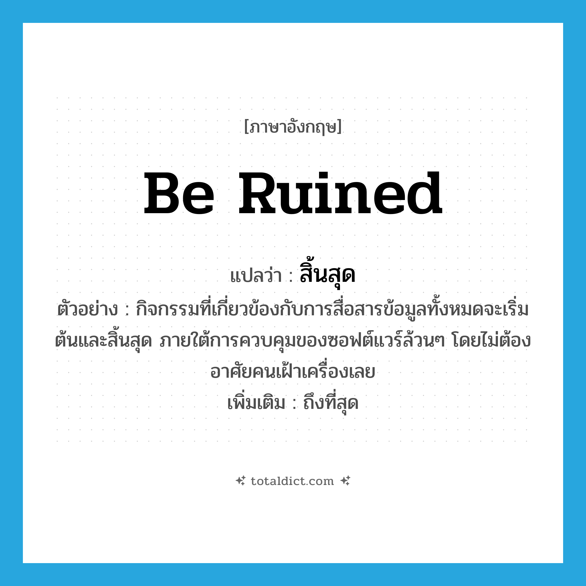 สิ้นสุด ภาษาอังกฤษ?, คำศัพท์ภาษาอังกฤษ สิ้นสุด แปลว่า be ruined ประเภท V ตัวอย่าง กิจกรรมที่เกี่ยวข้องกับการสื่อสารข้อมูลทั้งหมดจะเริ่มต้นและสิ้นสุด ภายใต้การควบคุมของซอฟต์แวร์ล้วนๆ โดยไม่ต้องอาศัยคนเฝ้าเครื่องเลย เพิ่มเติม ถึงที่สุด หมวด V