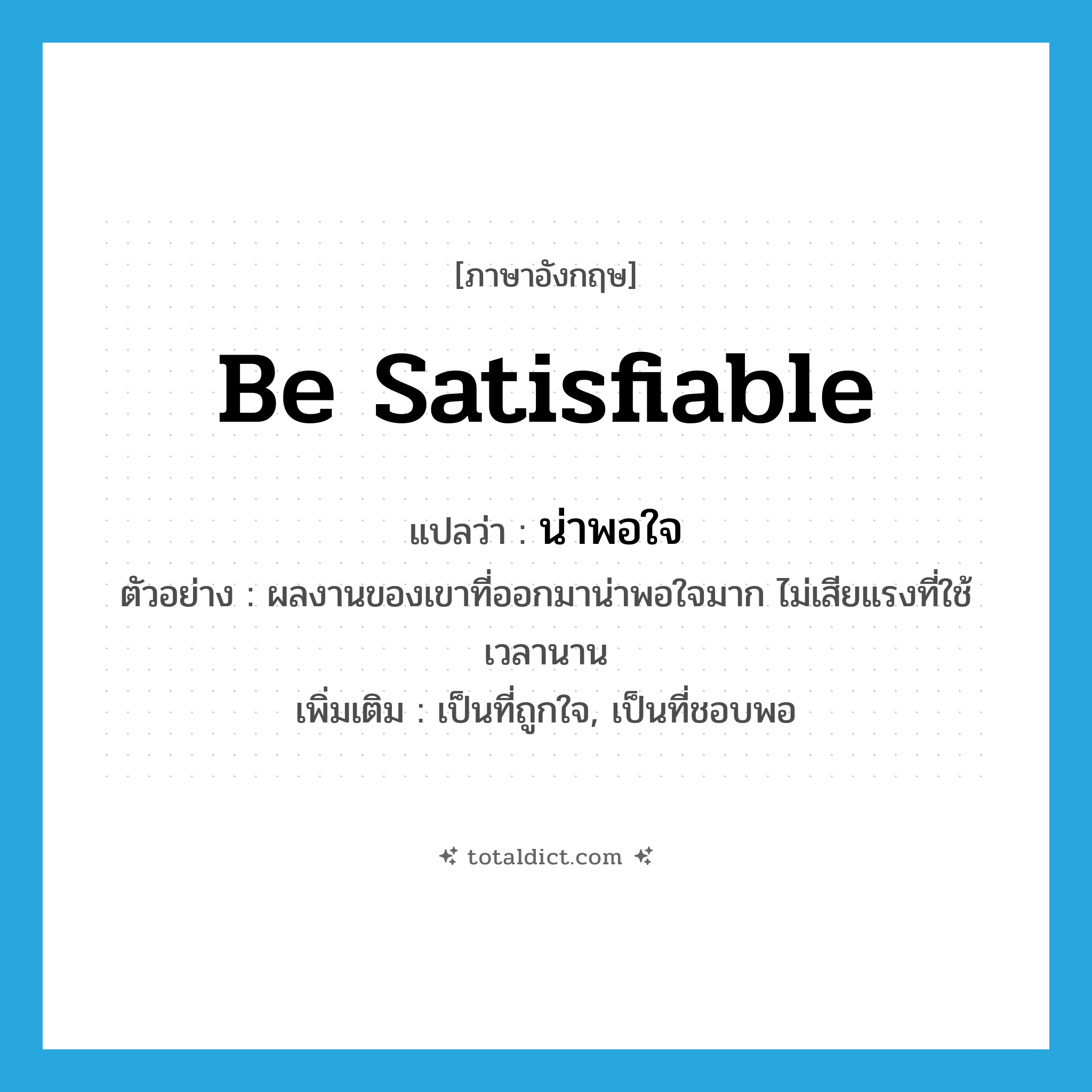 be satisfiable แปลว่า?, คำศัพท์ภาษาอังกฤษ be satisfiable แปลว่า น่าพอใจ ประเภท V ตัวอย่าง ผลงานของเขาที่ออกมาน่าพอใจมาก ไม่เสียแรงที่ใช้เวลานาน เพิ่มเติม เป็นที่ถูกใจ, เป็นที่ชอบพอ หมวด V