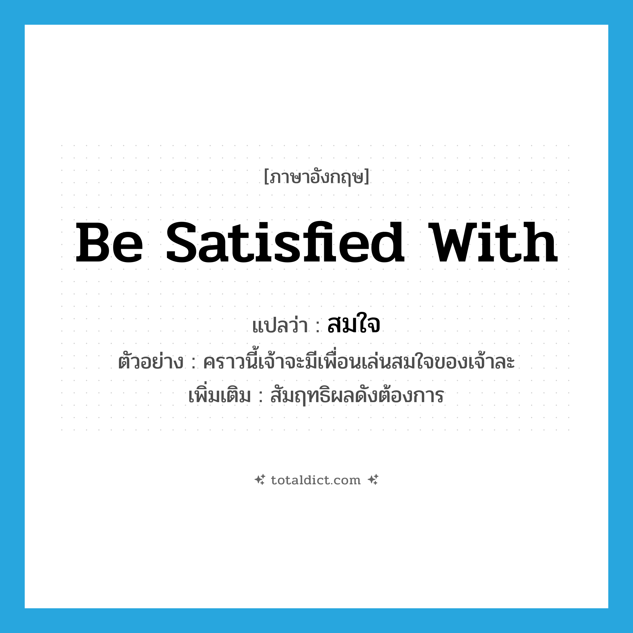 be satisfied with แปลว่า?, คำศัพท์ภาษาอังกฤษ be satisfied with แปลว่า สมใจ ประเภท V ตัวอย่าง คราวนี้เจ้าจะมีเพื่อนเล่นสมใจของเจ้าละ เพิ่มเติม สัมฤทธิผลดังต้องการ หมวด V