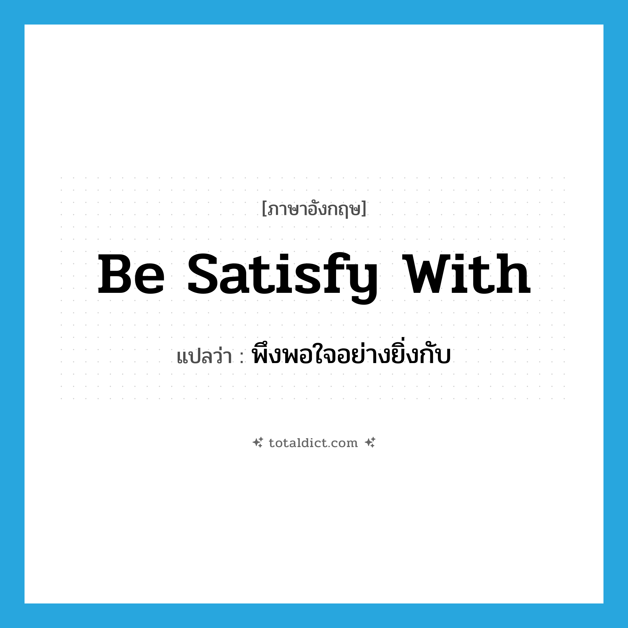 be satisfy with แปลว่า?, คำศัพท์ภาษาอังกฤษ be satisfy with แปลว่า พึงพอใจอย่างยิ่งกับ ประเภท PHRV หมวด PHRV