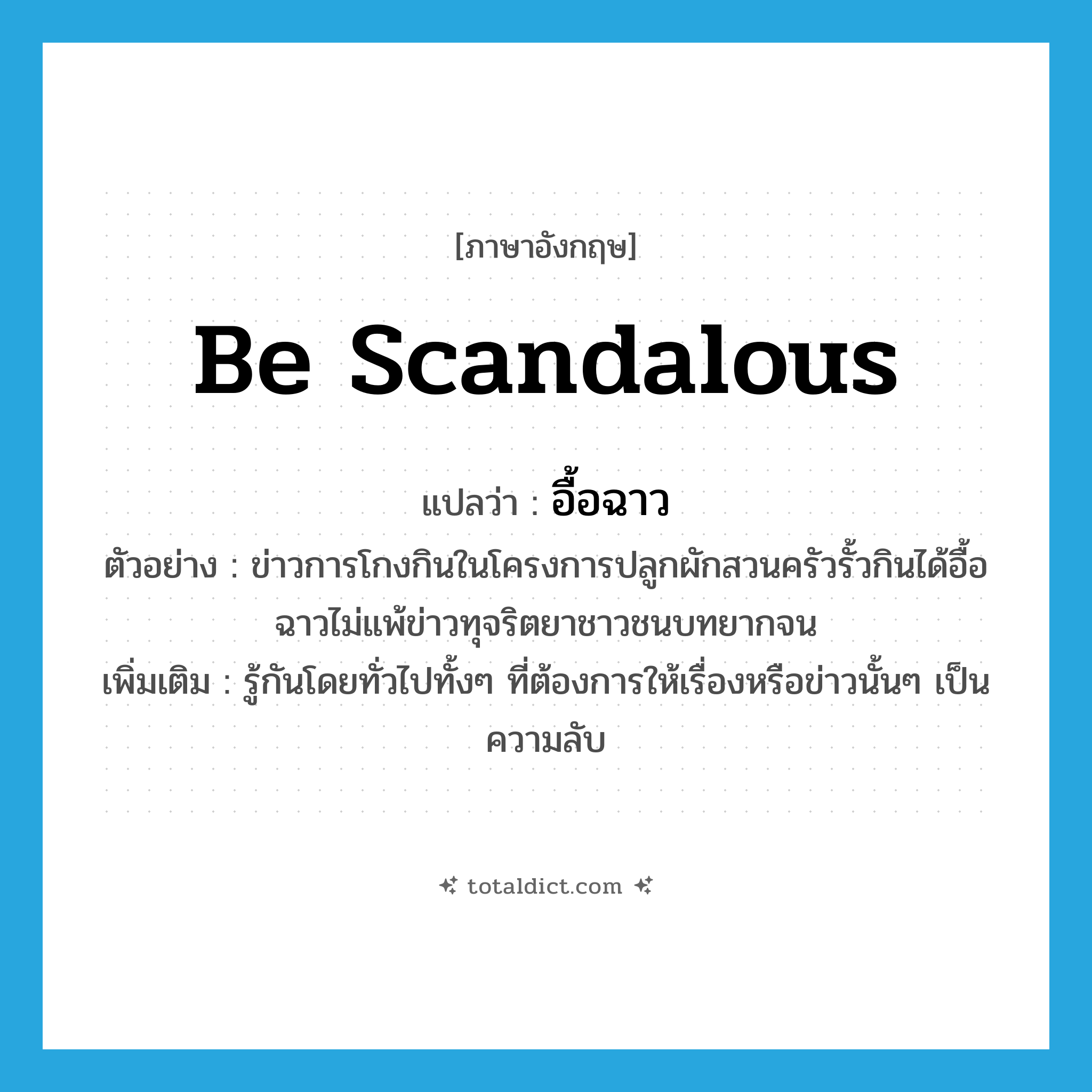 be scandalous แปลว่า?, คำศัพท์ภาษาอังกฤษ be scandalous แปลว่า อื้อฉาว ประเภท V ตัวอย่าง ข่าวการโกงกินในโครงการปลูกผักสวนครัวรั้วกินได้อื้อฉาวไม่แพ้ข่าวทุจริตยาชาวชนบทยากจน เพิ่มเติม รู้กันโดยทั่วไปทั้งๆ ที่ต้องการให้เรื่องหรือข่าวนั้นๆ เป็นความลับ หมวด V