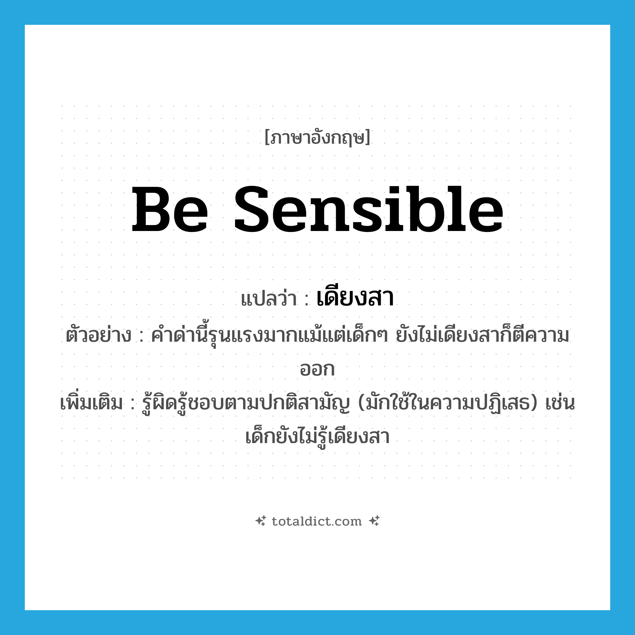 be sensible แปลว่า?, คำศัพท์ภาษาอังกฤษ be sensible แปลว่า เดียงสา ประเภท V ตัวอย่าง คำด่านี้รุนแรงมากแม้แต่เด็กๆ ยังไม่เดียงสาก็ตีความออก เพิ่มเติม รู้ผิดรู้ชอบตามปกติสามัญ (มักใช้ในความปฏิเสธ) เช่น เด็กยังไม่รู้เดียงสา หมวด V