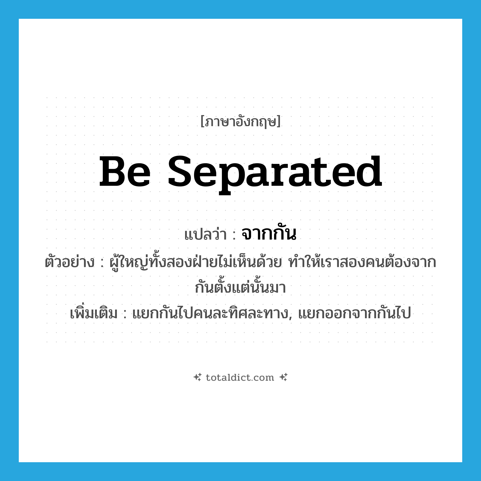 be separated แปลว่า?, คำศัพท์ภาษาอังกฤษ be separated แปลว่า จากกัน ประเภท V ตัวอย่าง ผู้ใหญ่ทั้งสองฝ่ายไม่เห็นด้วย ทำให้เราสองคนต้องจากกันตั้งแต่นั้นมา เพิ่มเติม แยกกันไปคนละทิศละทาง, แยกออกจากกันไป หมวด V