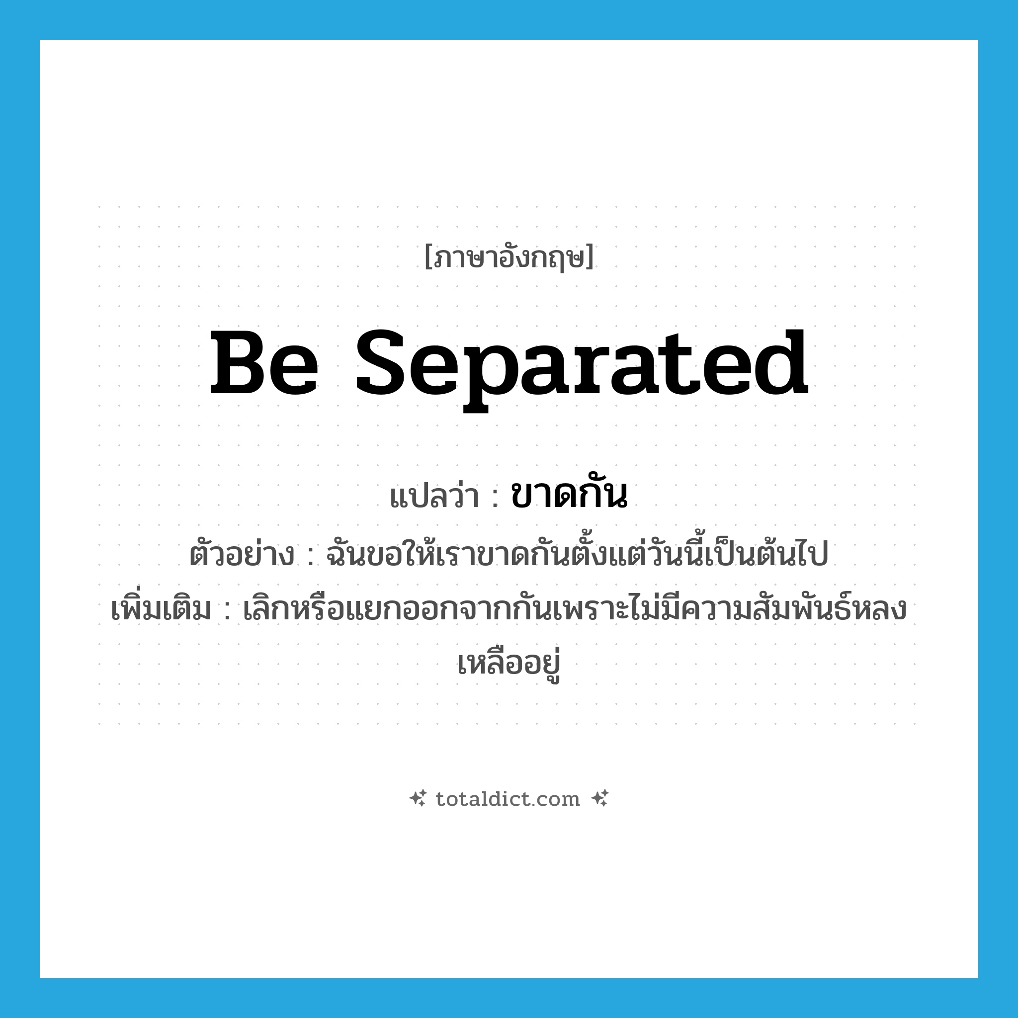 be separated แปลว่า?, คำศัพท์ภาษาอังกฤษ be separated แปลว่า ขาดกัน ประเภท V ตัวอย่าง ฉันขอให้เราขาดกันตั้งแต่วันนี้เป็นต้นไป เพิ่มเติม เลิกหรือแยกออกจากกันเพราะไม่มีความสัมพันธ์หลงเหลืออยู่ หมวด V