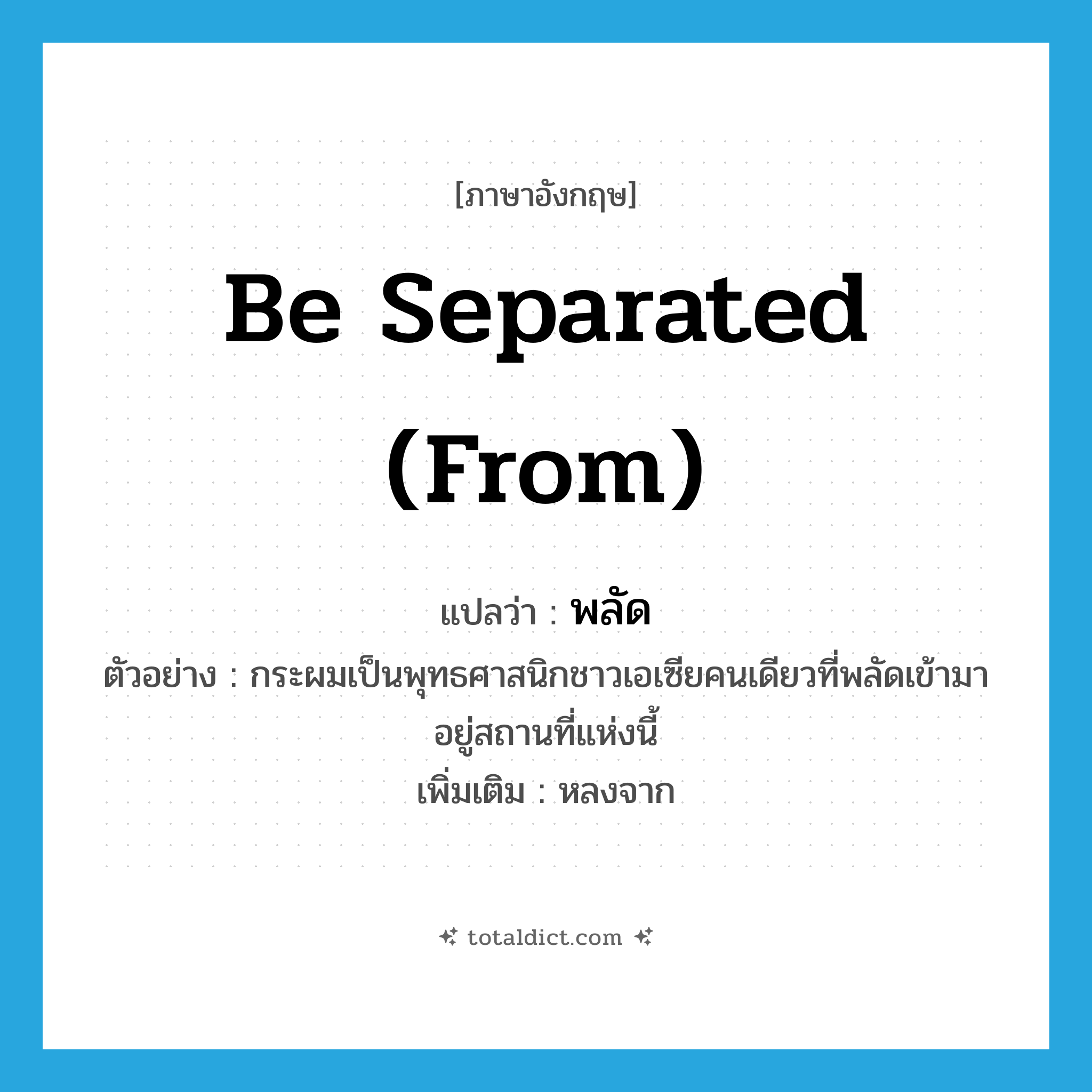 พลัด ภาษาอังกฤษ?, คำศัพท์ภาษาอังกฤษ พลัด แปลว่า be separated (from) ประเภท V ตัวอย่าง กระผมเป็นพุทธศาสนิกชาวเอเซียคนเดียวที่พลัดเข้ามาอยู่สถานที่แห่งนี้ เพิ่มเติม หลงจาก หมวด V