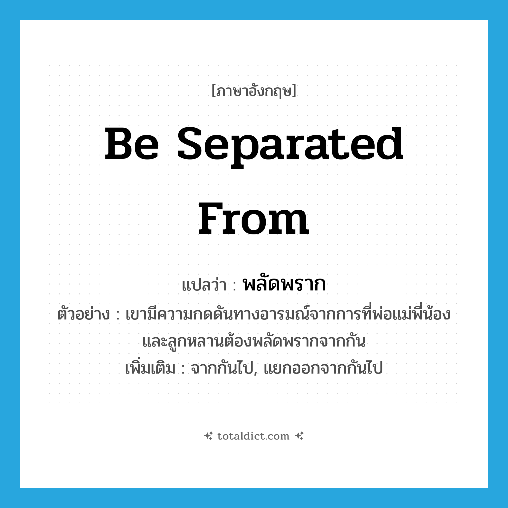 be separated (from) แปลว่า?, คำศัพท์ภาษาอังกฤษ be separated from แปลว่า พลัดพราก ประเภท V ตัวอย่าง เขามีความกดดันทางอารมณ์จากการที่พ่อแม่พี่น้องและลูกหลานต้องพลัดพรากจากกัน เพิ่มเติม จากกันไป, แยกออกจากกันไป หมวด V