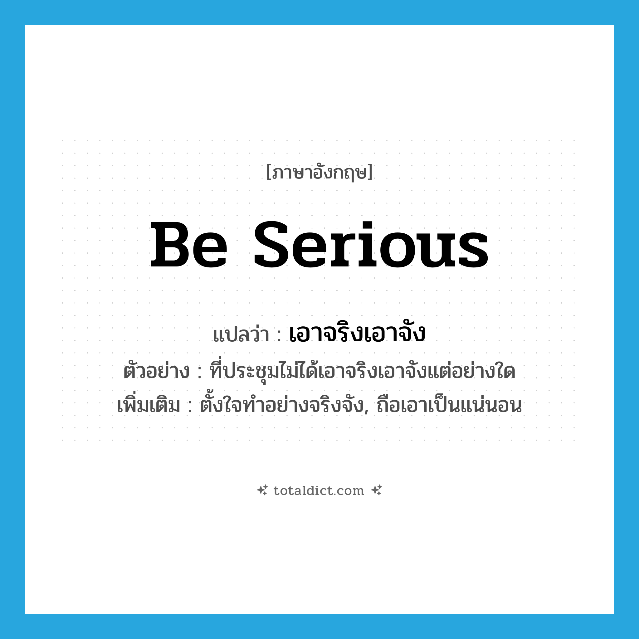 เอาจริงเอาจัง ภาษาอังกฤษ?, คำศัพท์ภาษาอังกฤษ เอาจริงเอาจัง แปลว่า be serious ประเภท V ตัวอย่าง ที่ประชุมไม่ได้เอาจริงเอาจังแต่อย่างใด เพิ่มเติม ตั้งใจทำอย่างจริงจัง, ถือเอาเป็นแน่นอน หมวด V