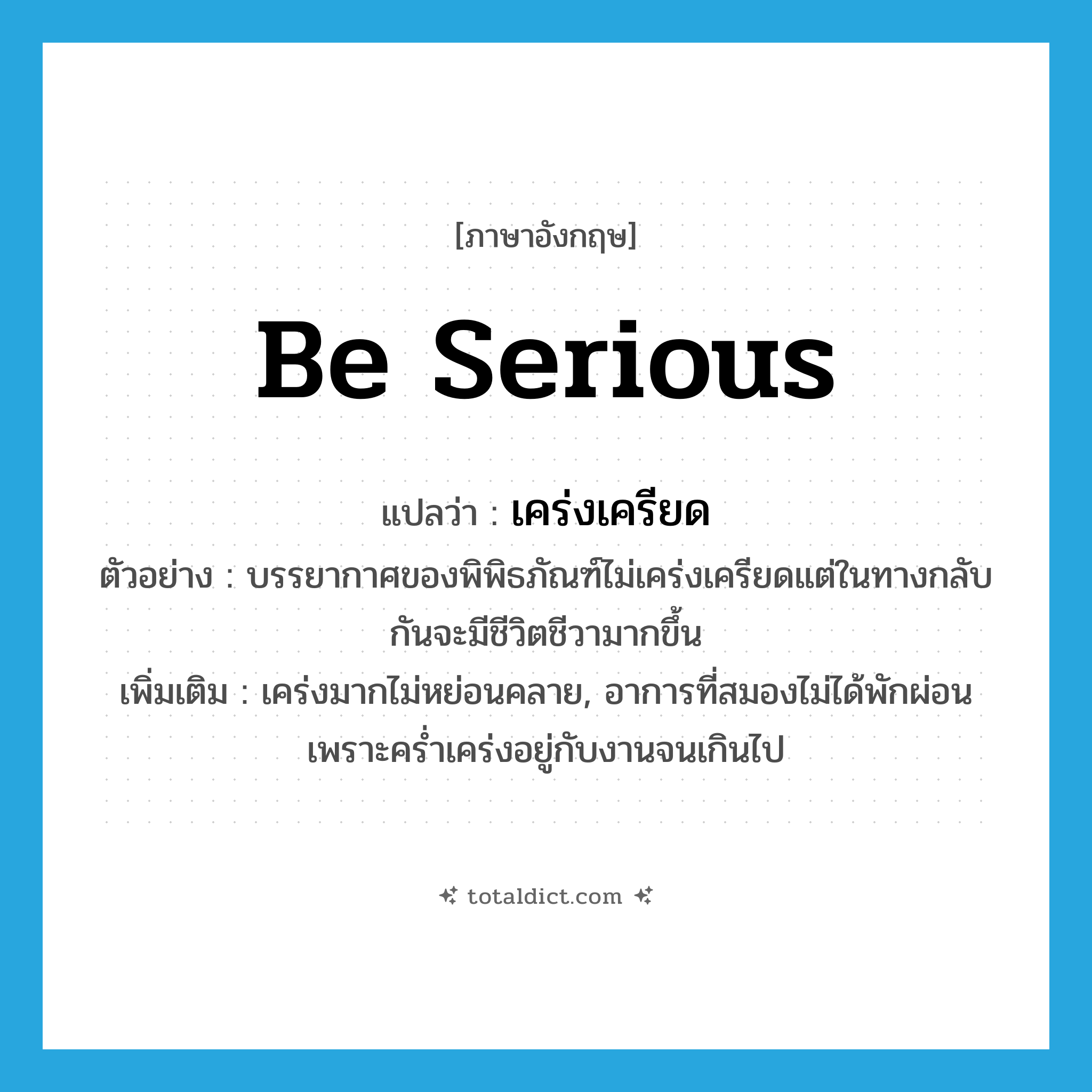 เคร่งเครียด ภาษาอังกฤษ?, คำศัพท์ภาษาอังกฤษ เคร่งเครียด แปลว่า be serious ประเภท V ตัวอย่าง บรรยากาศของพิพิธภัณฑ์ไม่เคร่งเครียดแต่ในทางกลับกันจะมีชีวิตชีวามากขึ้น เพิ่มเติม เคร่งมากไม่หย่อนคลาย, อาการที่สมองไม่ได้พักผ่อนเพราะคร่ำเคร่งอยู่กับงานจนเกินไป หมวด V
