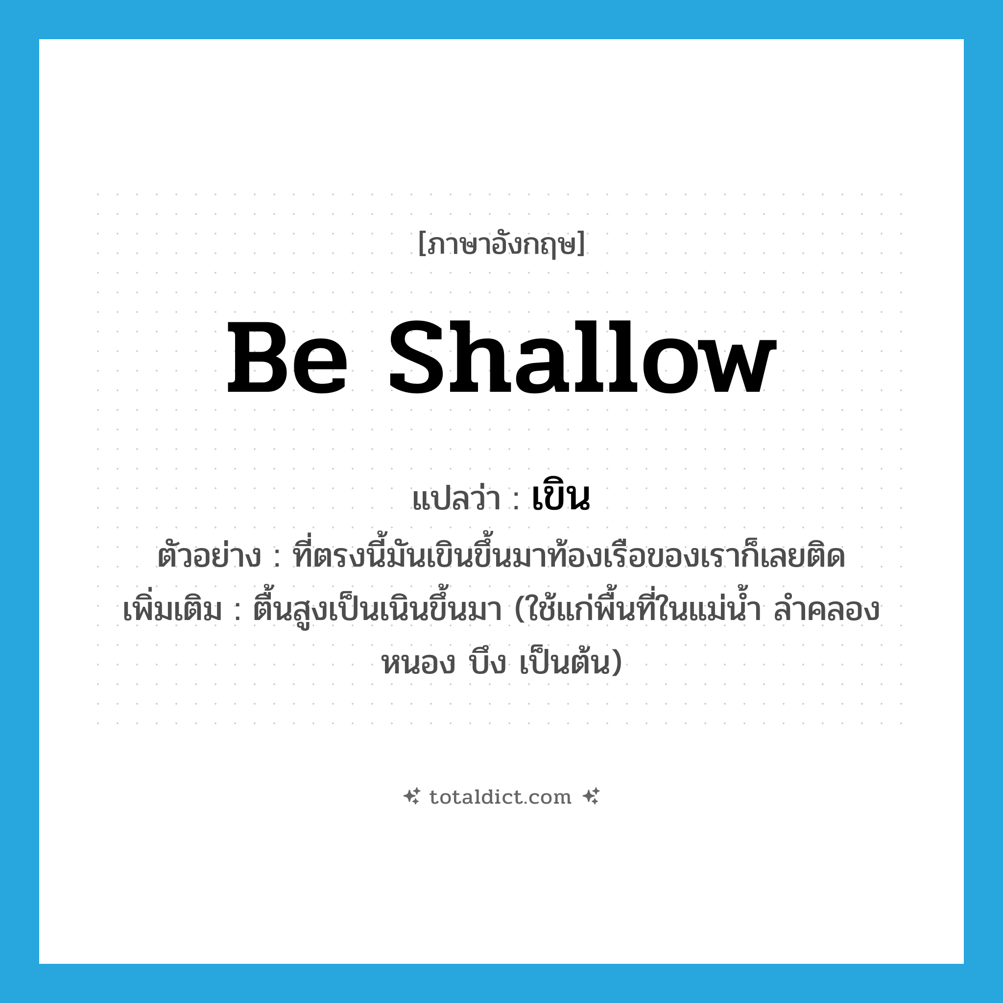 be shallow แปลว่า?, คำศัพท์ภาษาอังกฤษ be shallow แปลว่า เขิน ประเภท V ตัวอย่าง ที่ตรงนี้มันเขินขึ้นมาท้องเรือของเราก็เลยติด เพิ่มเติม ตื้นสูงเป็นเนินขึ้นมา (ใช้แก่พื้นที่ในแม่น้ำ ลำคลอง หนอง บึง เป็นต้น) หมวด V