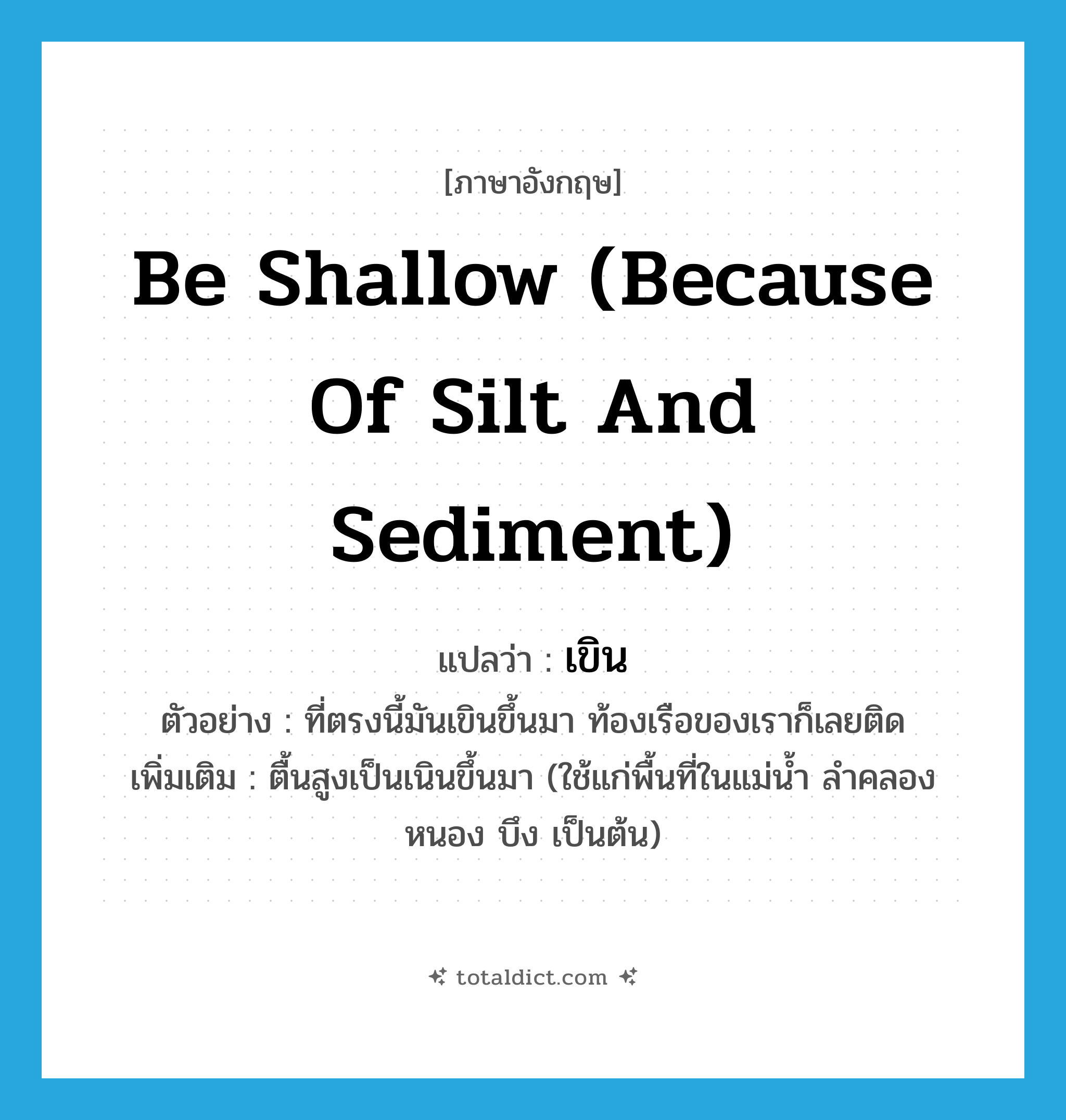 เขิน ภาษาอังกฤษ?, คำศัพท์ภาษาอังกฤษ เขิน แปลว่า be shallow (because of silt and sediment) ประเภท V ตัวอย่าง ที่ตรงนี้มันเขินขึ้นมา ท้องเรือของเราก็เลยติด เพิ่มเติม ตื้นสูงเป็นเนินขึ้นมา (ใช้แก่พื้นที่ในแม่น้ำ ลำคลอง หนอง บึง เป็นต้น) หมวด V