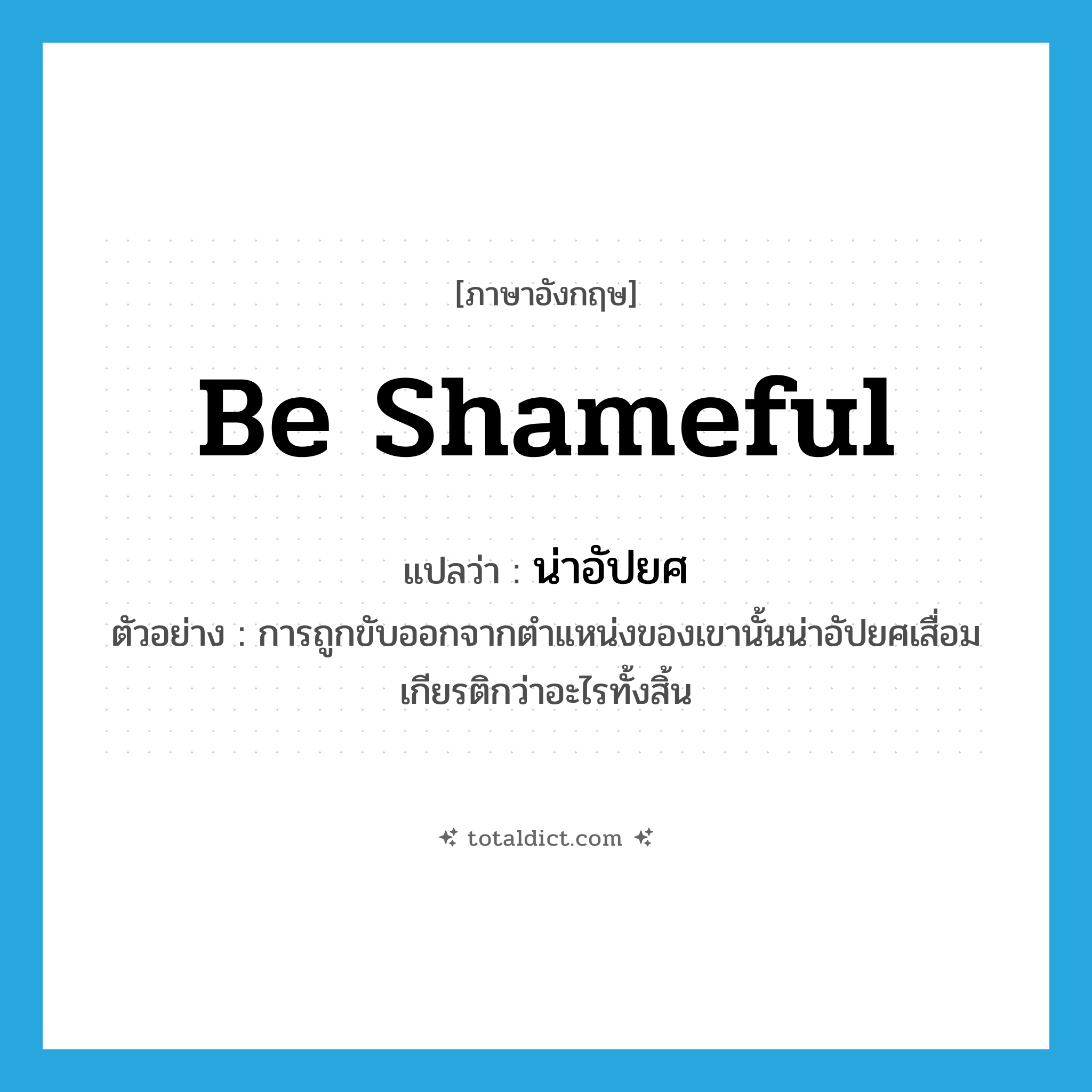 be shameful แปลว่า?, คำศัพท์ภาษาอังกฤษ be shameful แปลว่า น่าอัปยศ ประเภท V ตัวอย่าง การถูกขับออกจากตำแหน่งของเขานั้นน่าอัปยศเสื่อมเกียรติกว่าอะไรทั้งสิ้น หมวด V