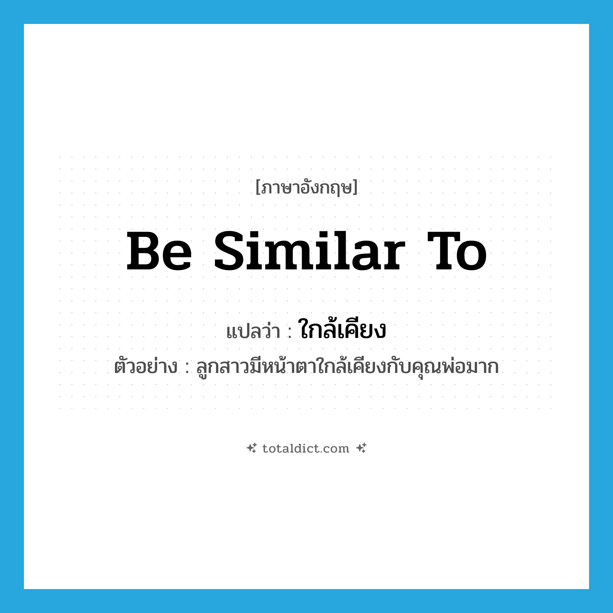 be similar to แปลว่า?, คำศัพท์ภาษาอังกฤษ be similar to แปลว่า ใกล้เคียง ประเภท V ตัวอย่าง ลูกสาวมีหน้าตาใกล้เคียงกับคุณพ่อมาก หมวด V