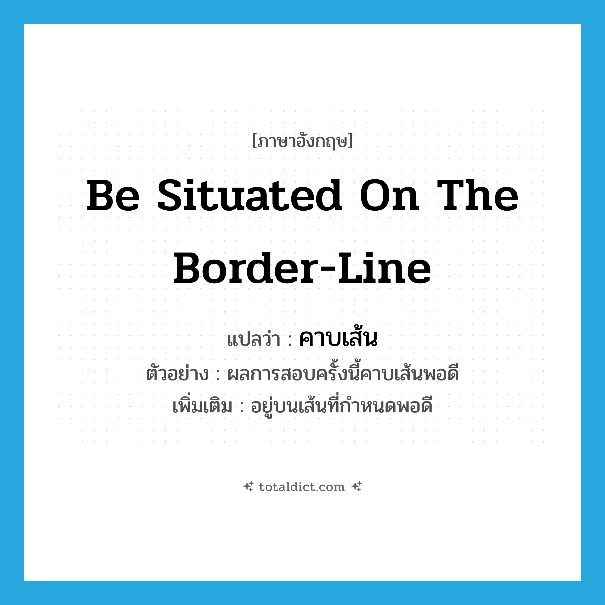 be situated on the border-line แปลว่า?, คำศัพท์ภาษาอังกฤษ be situated on the border-line แปลว่า คาบเส้น ประเภท V ตัวอย่าง ผลการสอบครั้งนี้คาบเส้นพอดี เพิ่มเติม อยู่บนเส้นที่กำหนดพอดี หมวด V