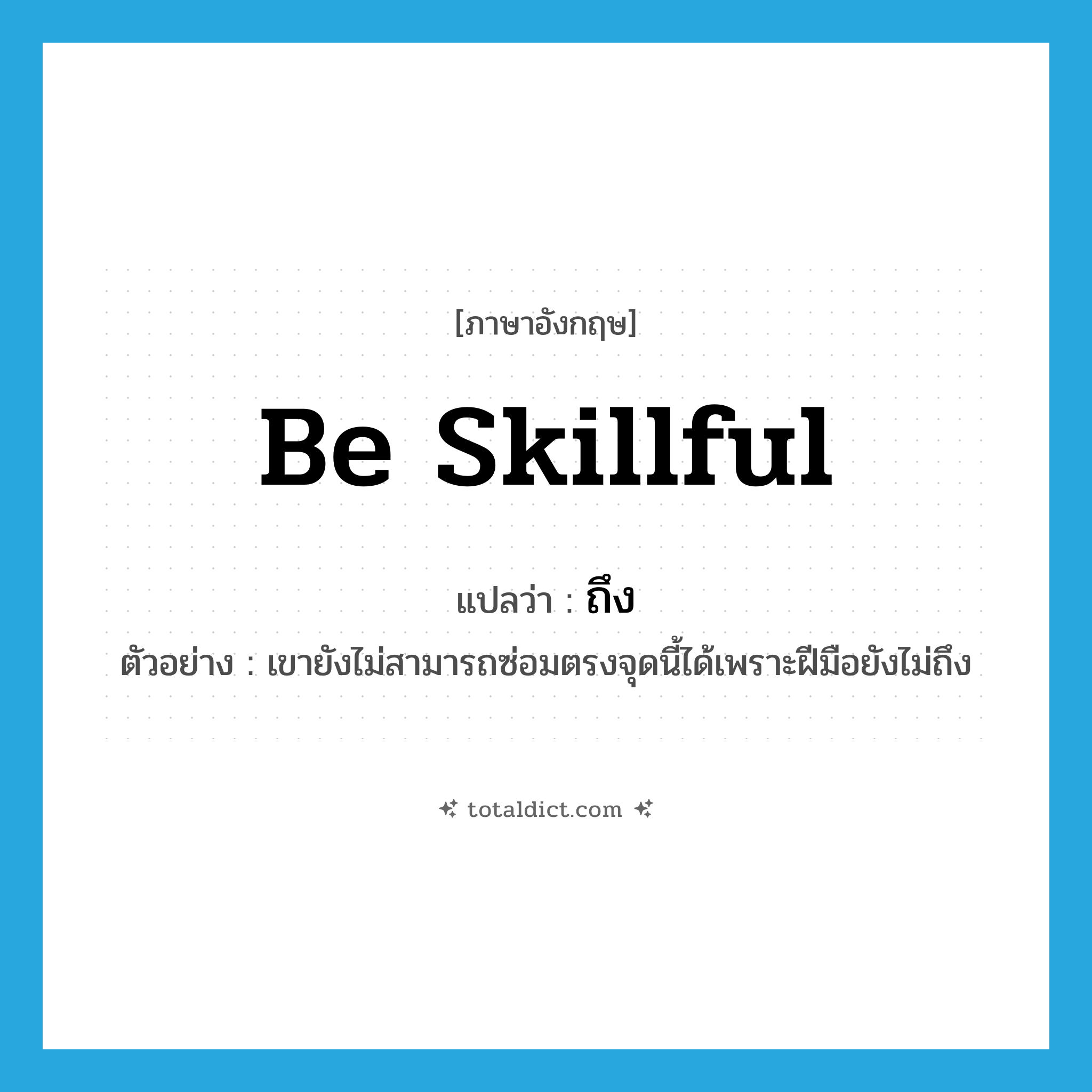 ถึง ภาษาอังกฤษ?, คำศัพท์ภาษาอังกฤษ ถึง แปลว่า be skillful ประเภท V ตัวอย่าง เขายังไม่สามารถซ่อมตรงจุดนี้ได้เพราะฝีมือยังไม่ถึง หมวด V