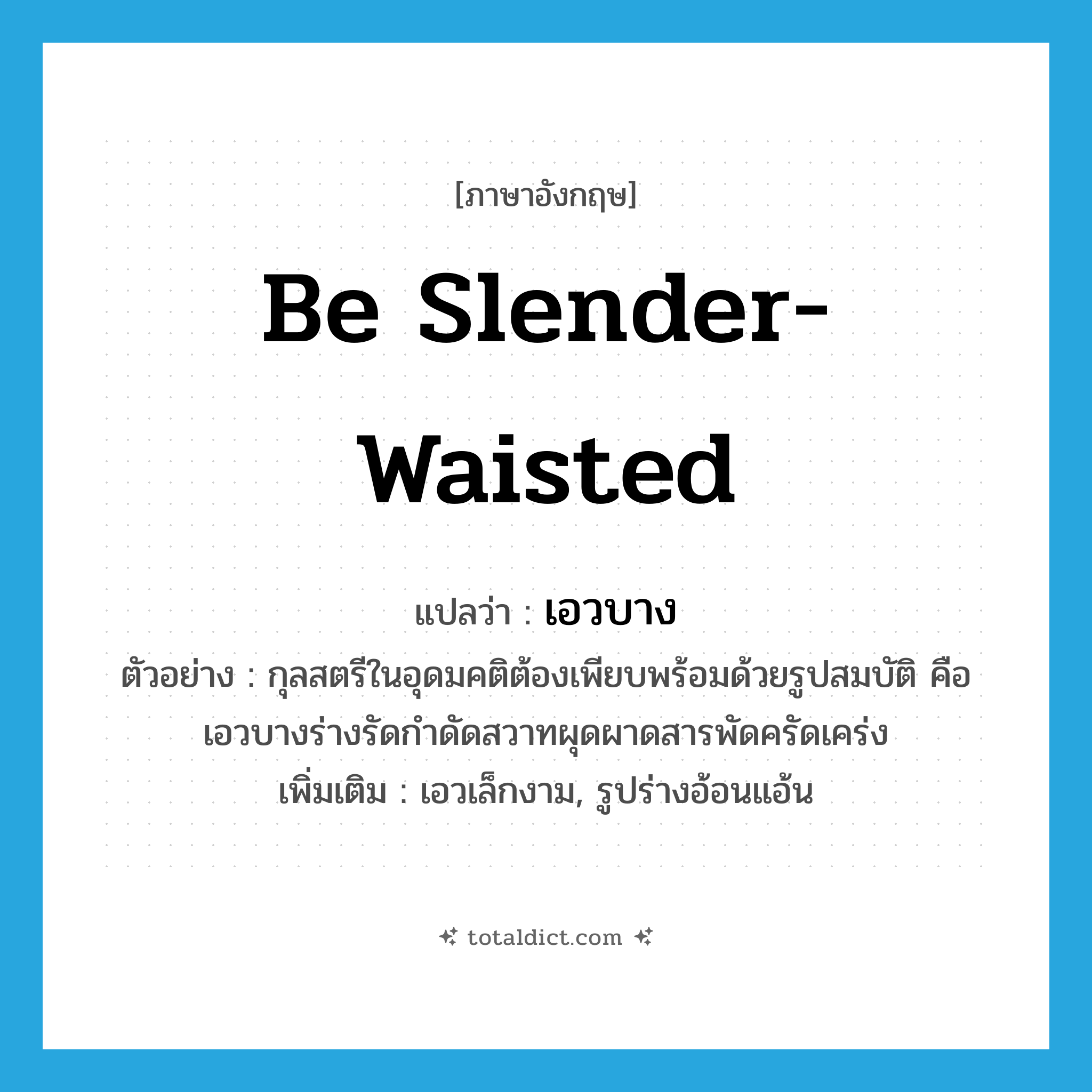 เอวบาง ภาษาอังกฤษ?, คำศัพท์ภาษาอังกฤษ เอวบาง แปลว่า be slender-waisted ประเภท V ตัวอย่าง กุลสตรีในอุดมคติต้องเพียบพร้อมด้วยรูปสมบัติ คือ เอวบางร่างรัดกำดัดสวาทผุดผาดสารพัดครัดเคร่ง เพิ่มเติม เอวเล็กงาม, รูปร่างอ้อนแอ้น หมวด V