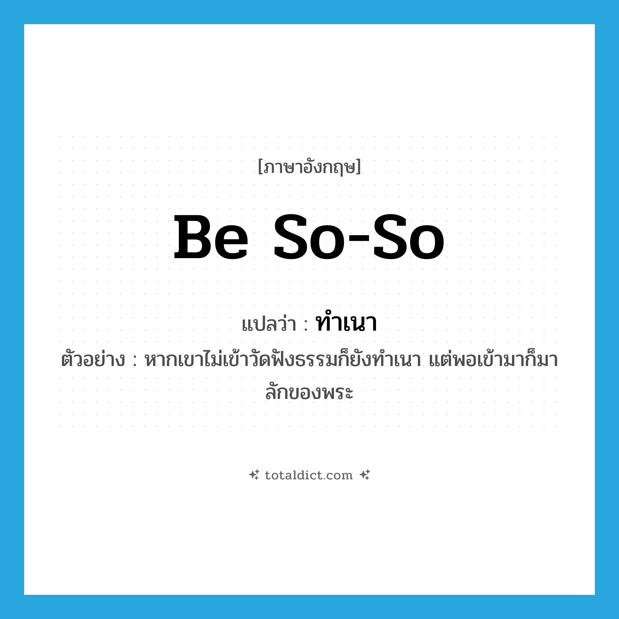 be so-so แปลว่า?, คำศัพท์ภาษาอังกฤษ be so-so แปลว่า ทำเนา ประเภท V ตัวอย่าง หากเขาไม่เข้าวัดฟังธรรมก็ยังทำเนา แต่พอเข้ามาก็มาลักของพระ หมวด V