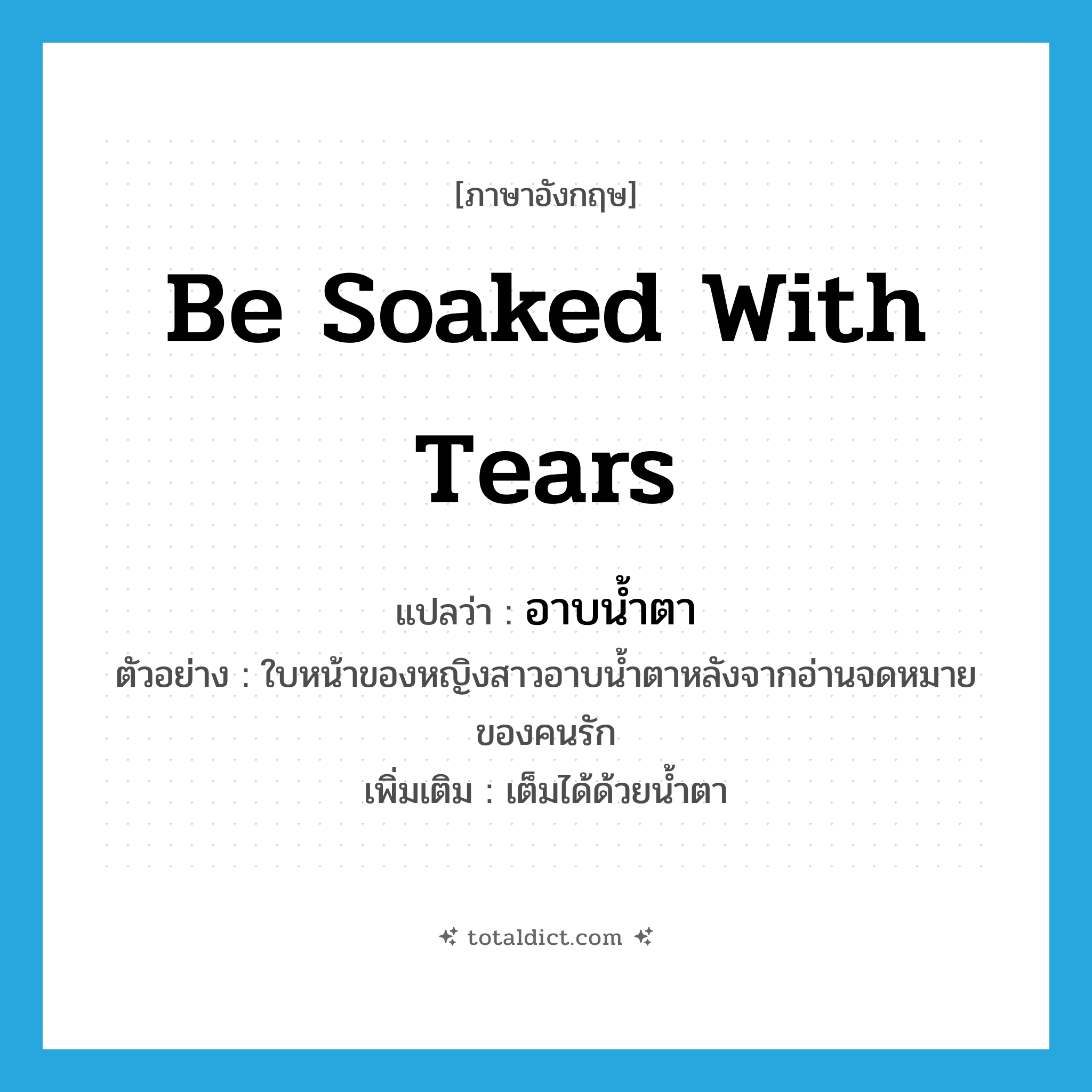 be soaked with tears แปลว่า?, คำศัพท์ภาษาอังกฤษ be soaked with tears แปลว่า อาบน้ำตา ประเภท V ตัวอย่าง ใบหน้าของหญิงสาวอาบน้ำตาหลังจากอ่านจดหมายของคนรัก เพิ่มเติม เต็มได้ด้วยน้ำตา หมวด V