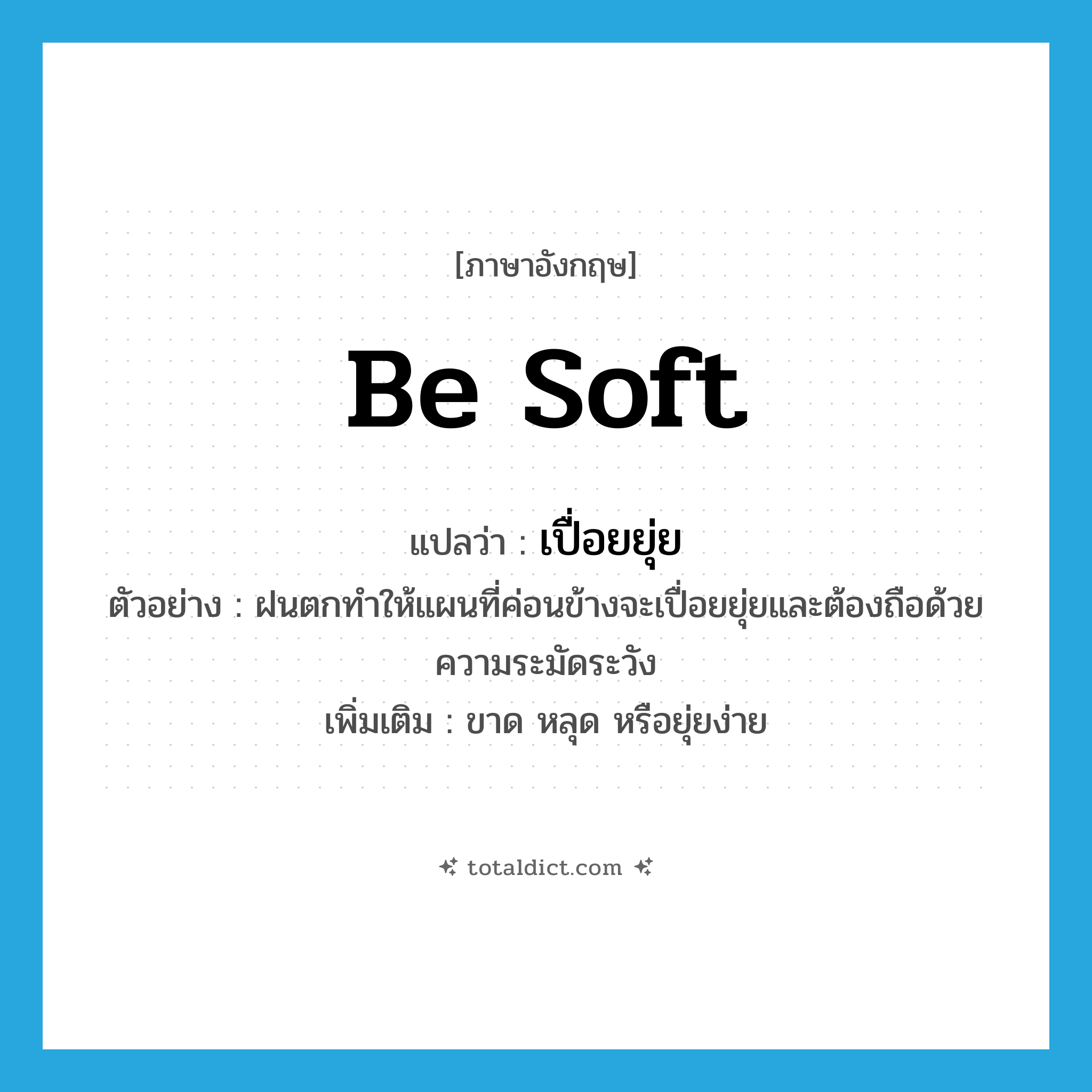 be soft แปลว่า?, คำศัพท์ภาษาอังกฤษ be soft แปลว่า เปื่อยยุ่ย ประเภท V ตัวอย่าง ฝนตกทำให้แผนที่ค่อนข้างจะเปื่อยยุ่ยและต้องถือด้วยความระมัดระวัง เพิ่มเติม ขาด หลุด หรือยุ่ยง่าย หมวด V