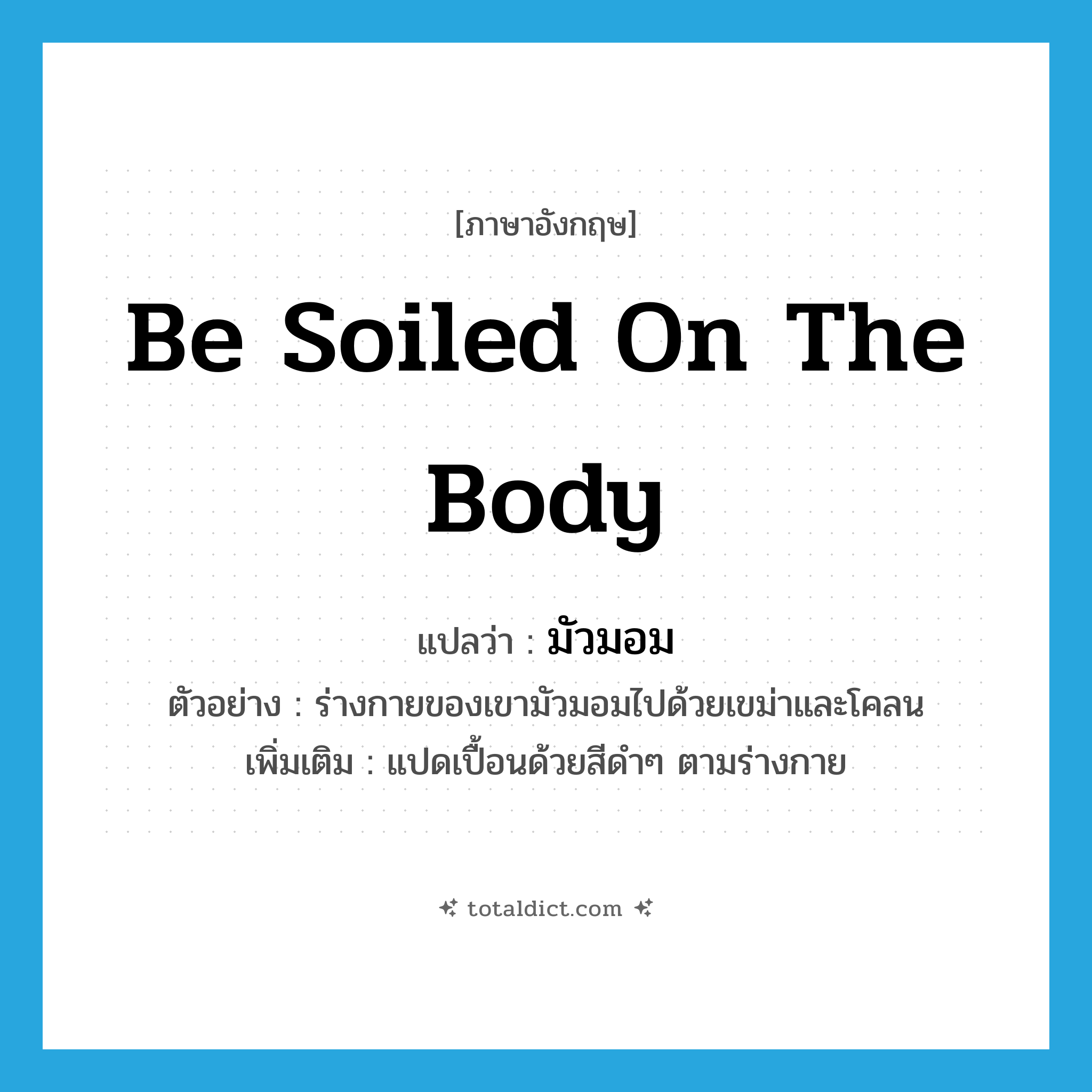 be soiled on the body แปลว่า?, คำศัพท์ภาษาอังกฤษ be soiled on the body แปลว่า มัวมอม ประเภท V ตัวอย่าง ร่างกายของเขามัวมอมไปด้วยเขม่าและโคลน เพิ่มเติม แปดเปื้อนด้วยสีดำๆ ตามร่างกาย หมวด V