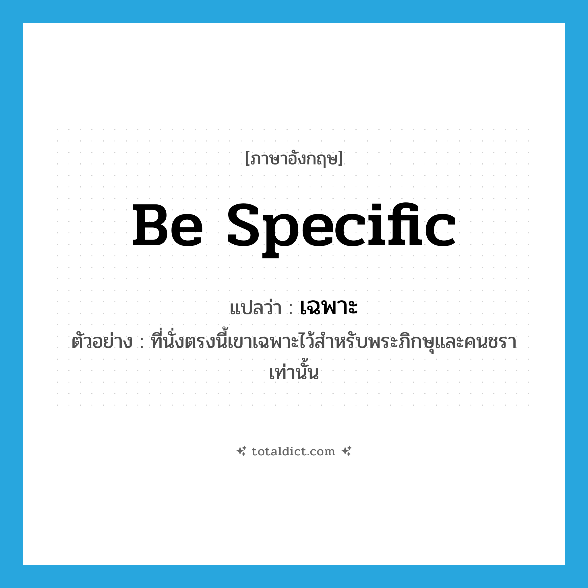 be specific แปลว่า?, คำศัพท์ภาษาอังกฤษ be specific แปลว่า เฉพาะ ประเภท V ตัวอย่าง ที่นั่งตรงนี้เขาเฉพาะไว้สำหรับพระภิกษุและคนชราเท่านั้น หมวด V