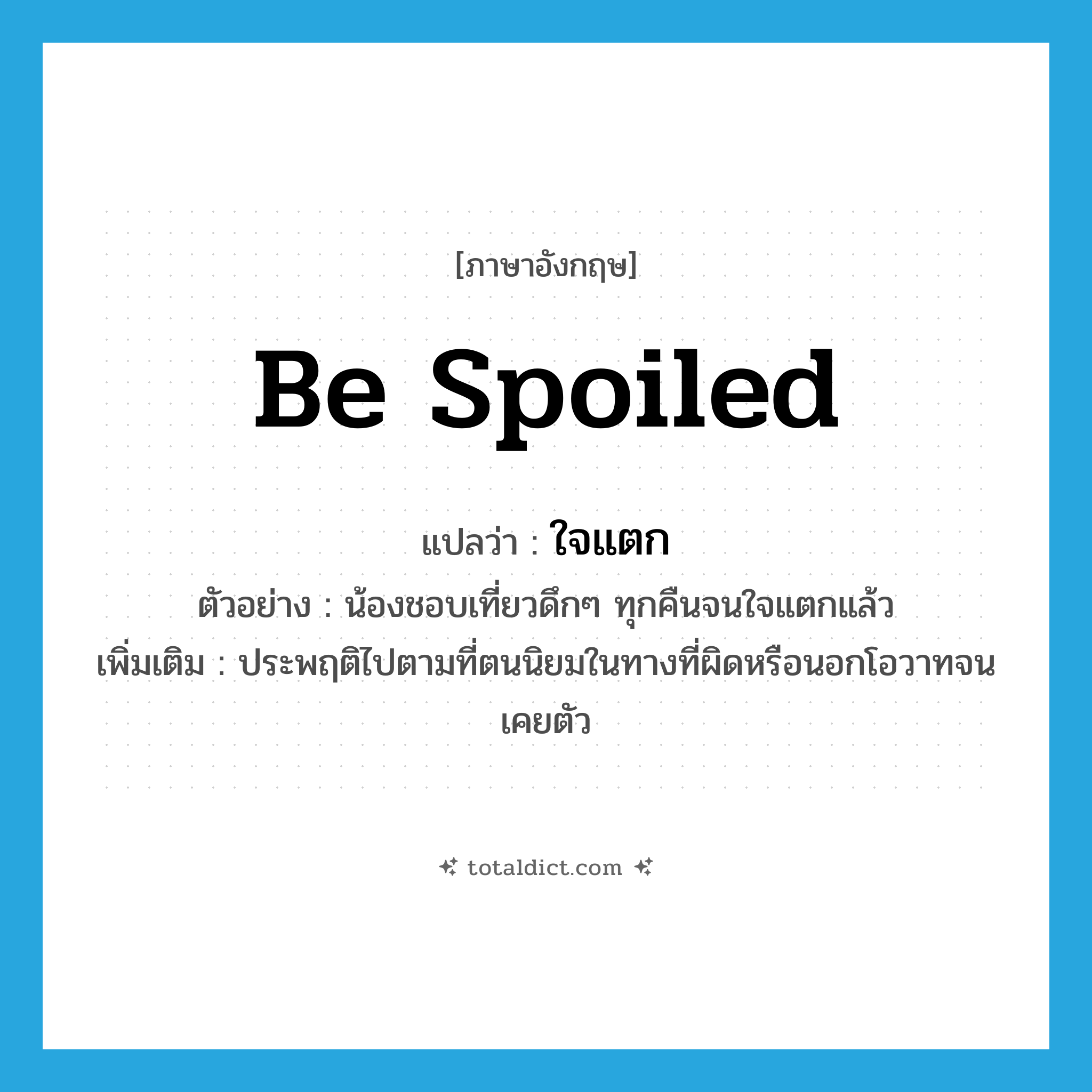 be spoiled แปลว่า?, คำศัพท์ภาษาอังกฤษ be spoiled แปลว่า ใจแตก ประเภท V ตัวอย่าง น้องชอบเที่ยวดึกๆ ทุกคืนจนใจแตกแล้ว เพิ่มเติม ประพฤติไปตามที่ตนนิยมในทางที่ผิดหรือนอกโอวาทจนเคยตัว หมวด V