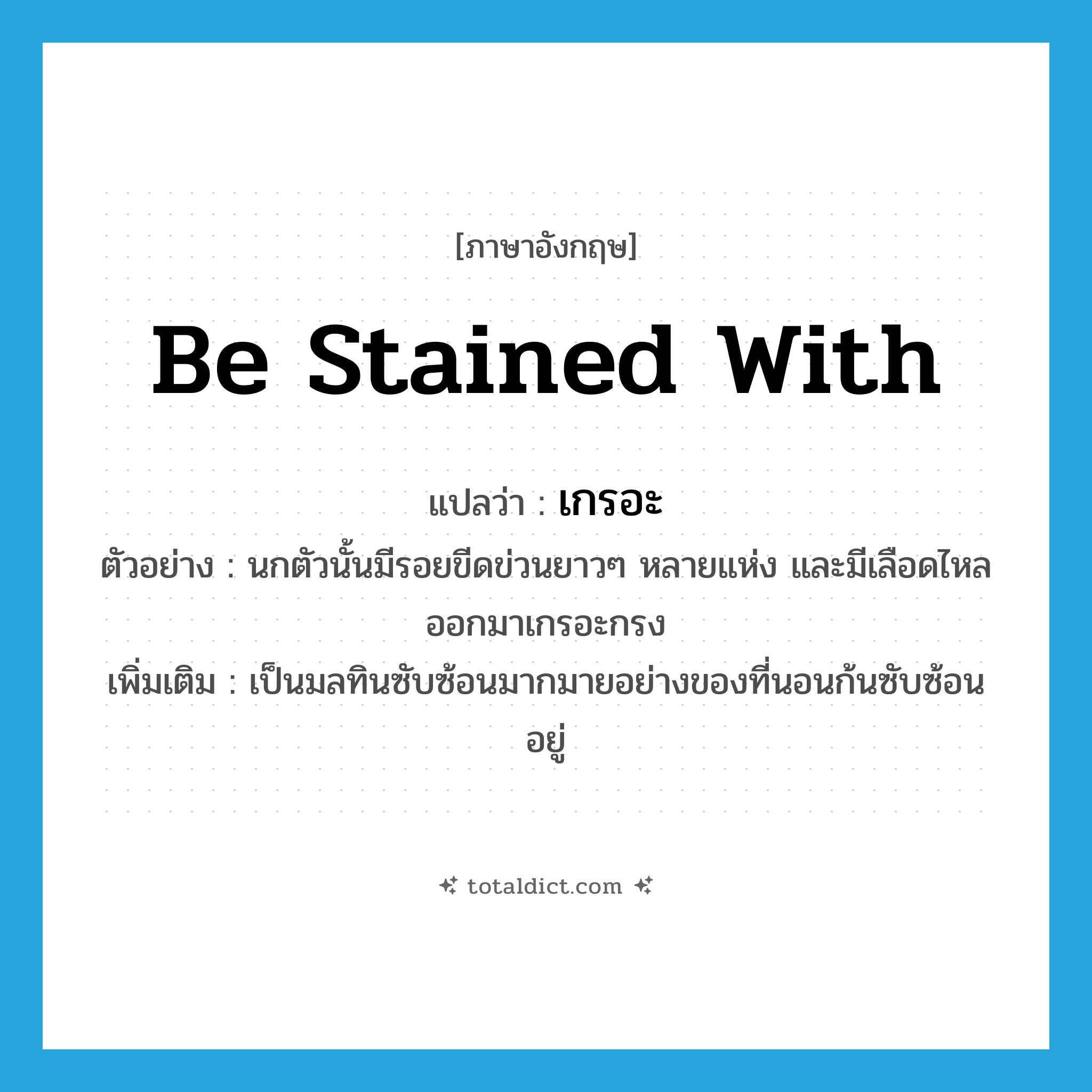 be stained with แปลว่า?, คำศัพท์ภาษาอังกฤษ be stained with แปลว่า เกรอะ ประเภท V ตัวอย่าง นกตัวนั้นมีรอยขีดข่วนยาวๆ หลายแห่ง และมีเลือดไหลออกมาเกรอะกรง เพิ่มเติม เป็นมลทินซับซ้อนมากมายอย่างของที่นอนก้นซับซ้อนอยู่ หมวด V