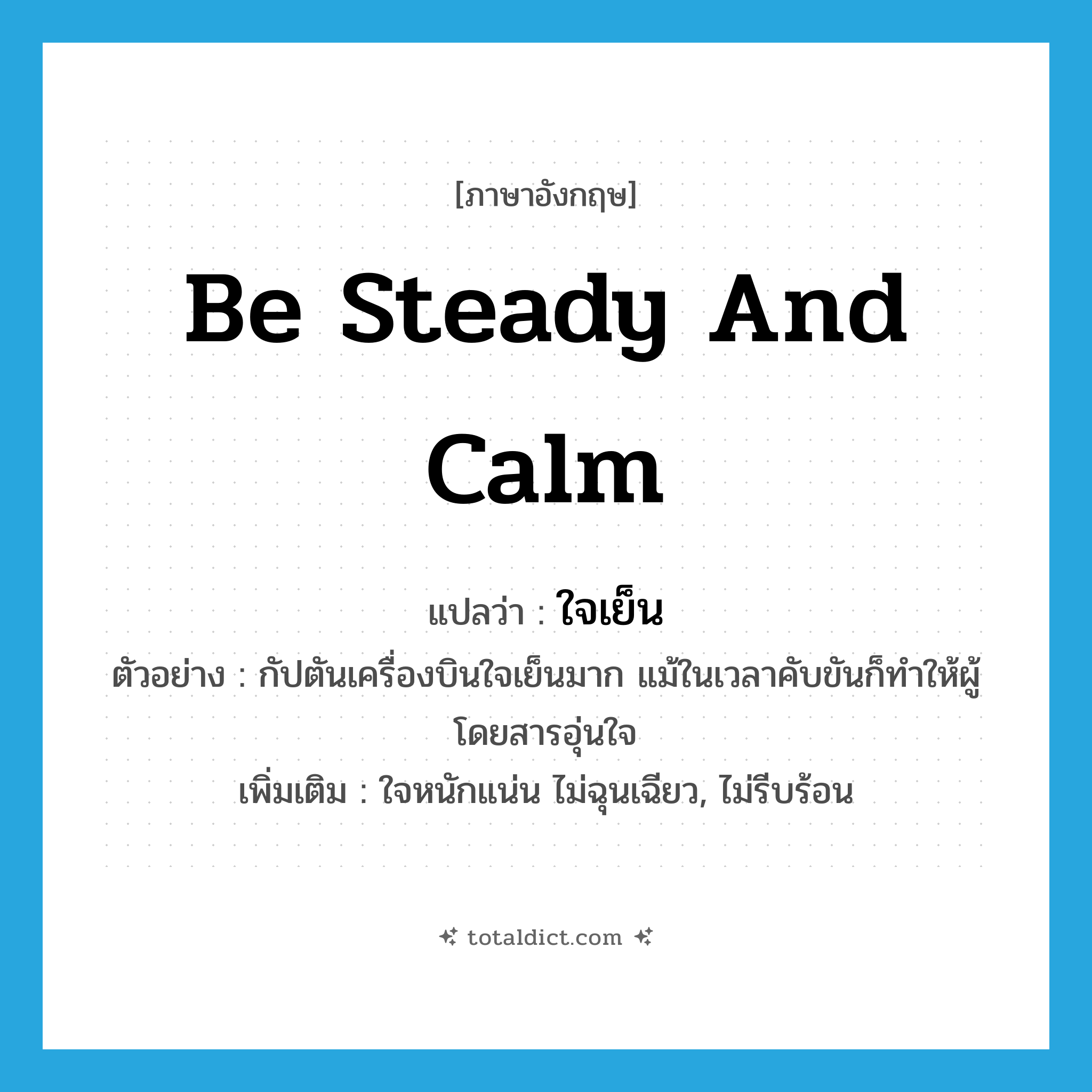 be steady and calm แปลว่า?, คำศัพท์ภาษาอังกฤษ be steady and calm แปลว่า ใจเย็น ประเภท V ตัวอย่าง กัปตันเครื่องบินใจเย็นมาก แม้ในเวลาคับขันก็ทำให้ผู้โดยสารอุ่นใจ เพิ่มเติม ใจหนักแน่น ไม่ฉุนเฉียว, ไม่รีบร้อน หมวด V