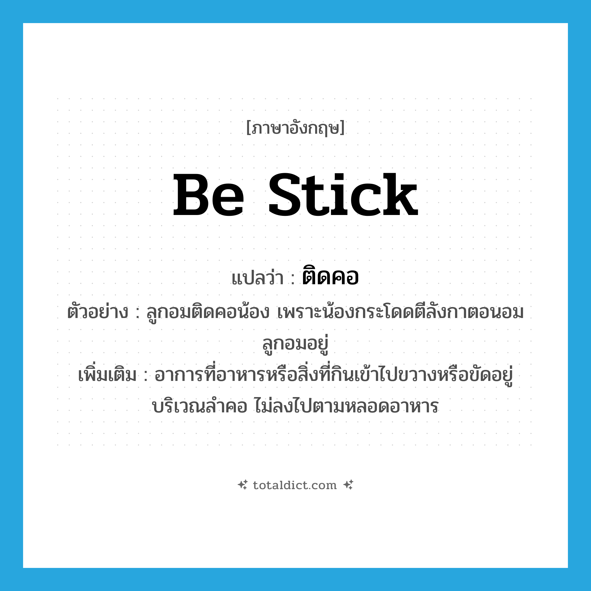be stick แปลว่า?, คำศัพท์ภาษาอังกฤษ be stick แปลว่า ติดคอ ประเภท V ตัวอย่าง ลูกอมติดคอน้อง เพราะน้องกระโดดตีลังกาตอนอมลูกอมอยู่ เพิ่มเติม อาการที่อาหารหรือสิ่งที่กินเข้าไปขวางหรือขัดอยู่บริเวณลำคอ ไม่ลงไปตามหลอดอาหาร หมวด V