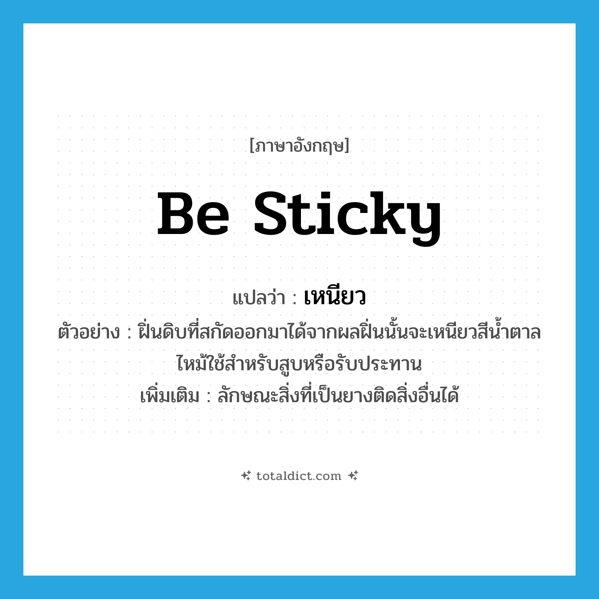 เหนียว ภาษาอังกฤษ?, คำศัพท์ภาษาอังกฤษ เหนียว แปลว่า be sticky ประเภท V ตัวอย่าง ฝิ่นดิบที่สกัดออกมาได้จากผลฝิ่นนั้นจะเหนียวสีน้ำตาลไหม้ใช้สำหรับสูบหรือรับประทาน เพิ่มเติม ลักษณะสิ่งที่เป็นยางติดสิ่งอื่นได้ หมวด V