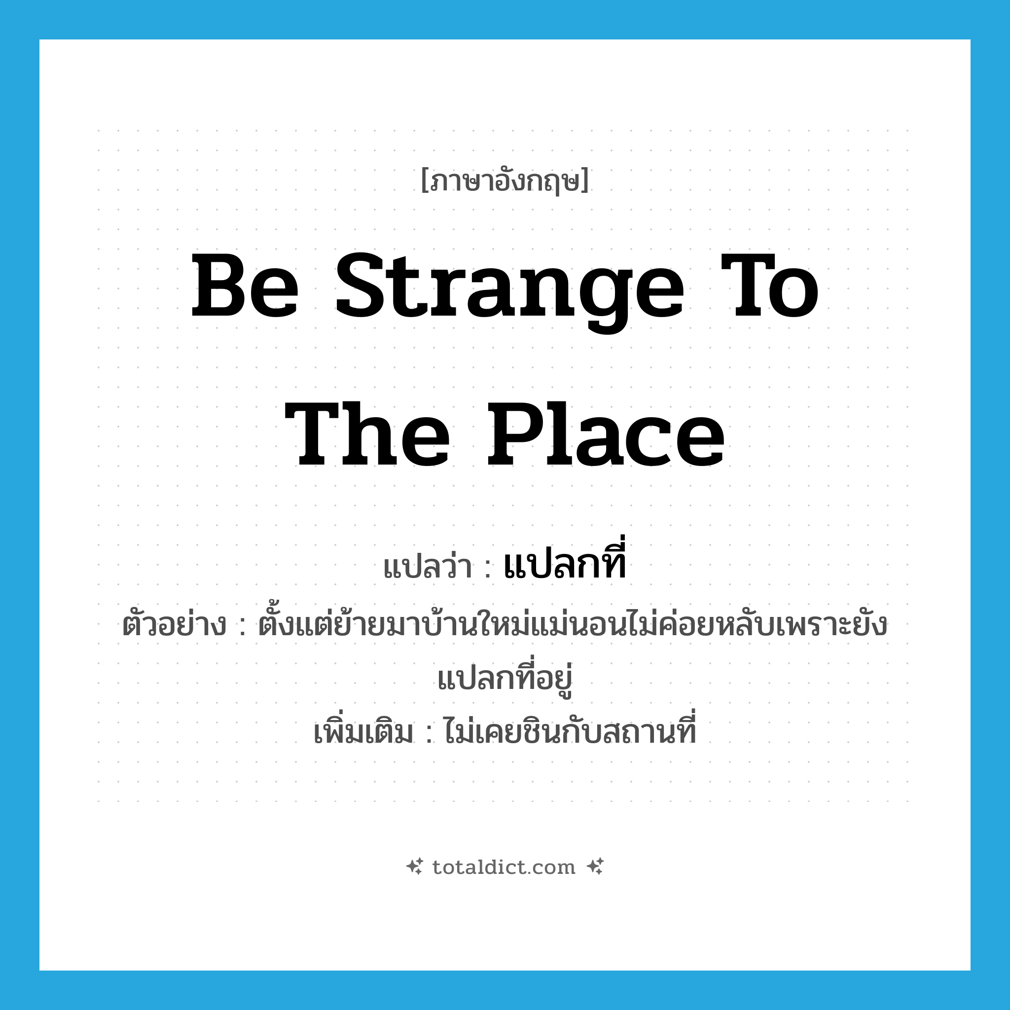 be strange to the place แปลว่า?, คำศัพท์ภาษาอังกฤษ be strange to the place แปลว่า แปลกที่ ประเภท V ตัวอย่าง ตั้งแต่ย้ายมาบ้านใหม่แม่นอนไม่ค่อยหลับเพราะยังแปลกที่อยู่ เพิ่มเติม ไม่เคยชินกับสถานที่ หมวด V