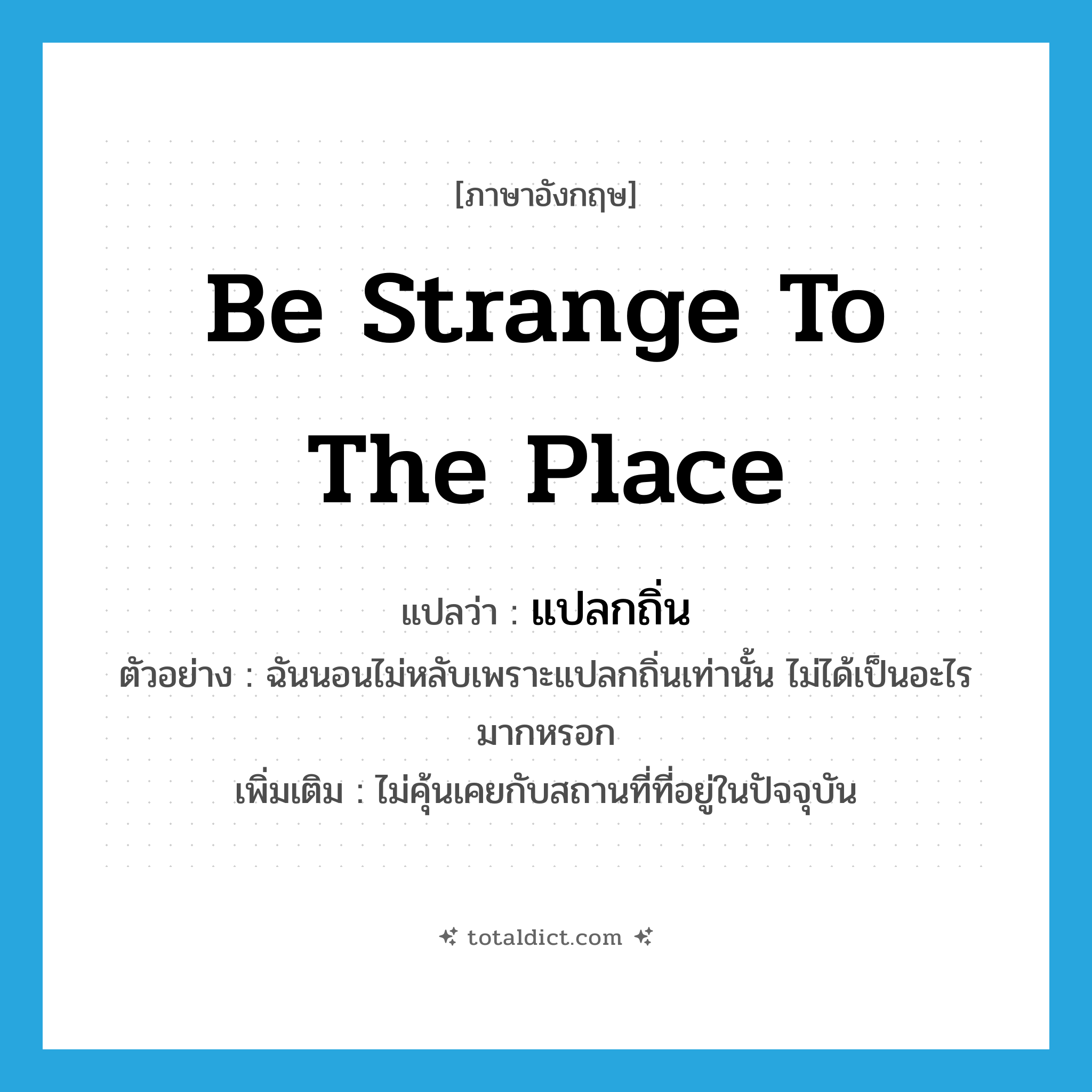 be strange to the place แปลว่า?, คำศัพท์ภาษาอังกฤษ be strange to the place แปลว่า แปลกถิ่น ประเภท V ตัวอย่าง ฉันนอนไม่หลับเพราะแปลกถิ่นเท่านั้น ไม่ได้เป็นอะไรมากหรอก เพิ่มเติม ไม่คุ้นเคยกับสถานที่ที่อยู่ในปัจจุบัน หมวด V