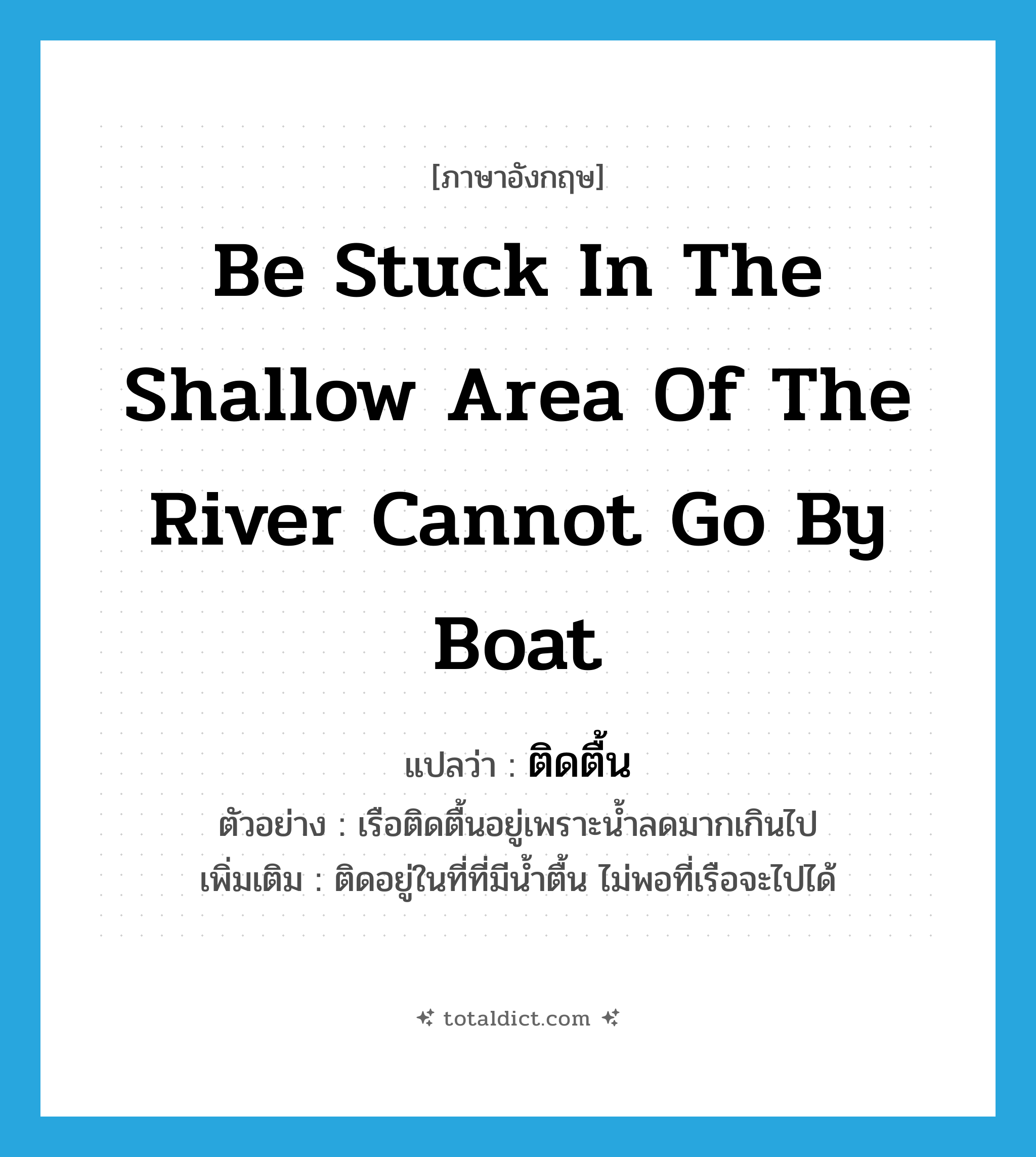 be stuck in the shallow area of the river cannot go by boat แปลว่า?, คำศัพท์ภาษาอังกฤษ be stuck in the shallow area of the river cannot go by boat แปลว่า ติดตื้น ประเภท V ตัวอย่าง เรือติดตื้นอยู่เพราะน้ำลดมากเกินไป เพิ่มเติม ติดอยู่ในที่ที่มีน้ำตื้น ไม่พอที่เรือจะไปได้ หมวด V