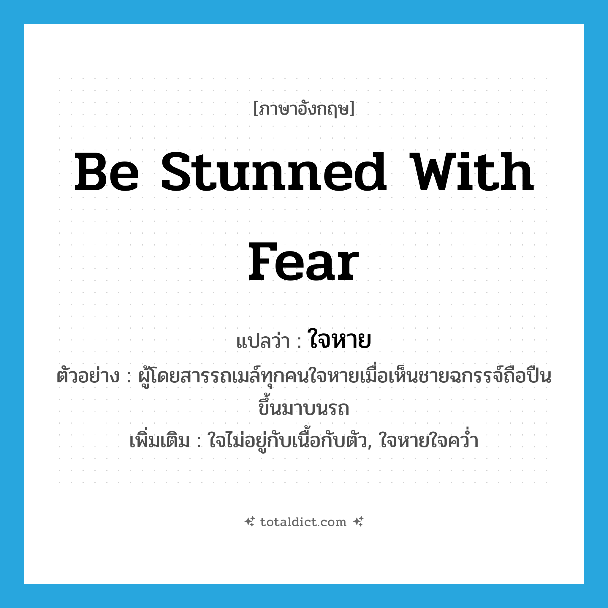 ใจหาย ภาษาอังกฤษ?, คำศัพท์ภาษาอังกฤษ ใจหาย แปลว่า be stunned with fear ประเภท V ตัวอย่าง ผู้โดยสารรถเมล์ทุกคนใจหายเมื่อเห็นชายฉกรรจ์ถือปืนขึ้นมาบนรถ เพิ่มเติม ใจไม่อยู่กับเนื้อกับตัว, ใจหายใจคว่ำ หมวด V
