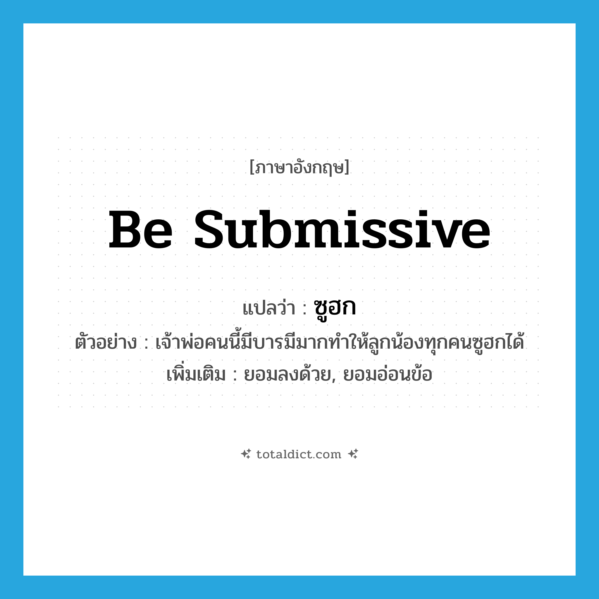 be submissive แปลว่า?, คำศัพท์ภาษาอังกฤษ be submissive แปลว่า ซูฮก ประเภท V ตัวอย่าง เจ้าพ่อคนนี้มีบารมีมากทำให้ลูกน้องทุกคนซูฮกได้ เพิ่มเติม ยอมลงด้วย, ยอมอ่อนข้อ หมวด V