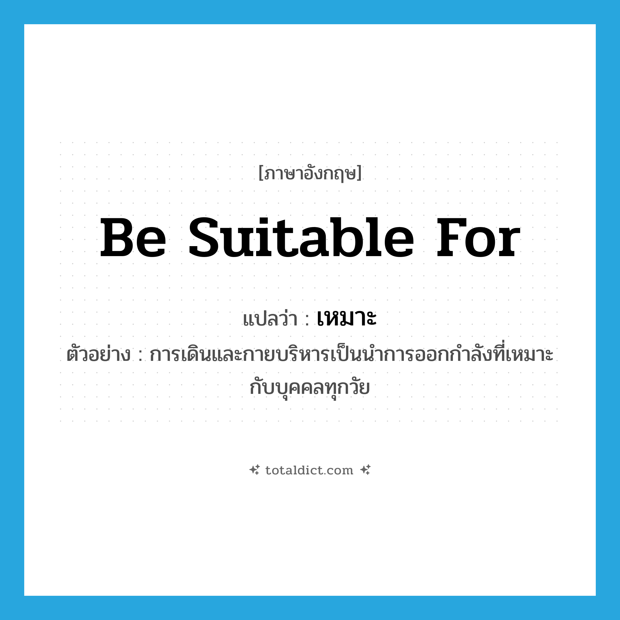be suitable for แปลว่า?, คำศัพท์ภาษาอังกฤษ be suitable for แปลว่า เหมาะ ประเภท V ตัวอย่าง การเดินและกายบริหารเป็นนำการออกกำลังที่เหมาะกับบุคคลทุกวัย หมวด V