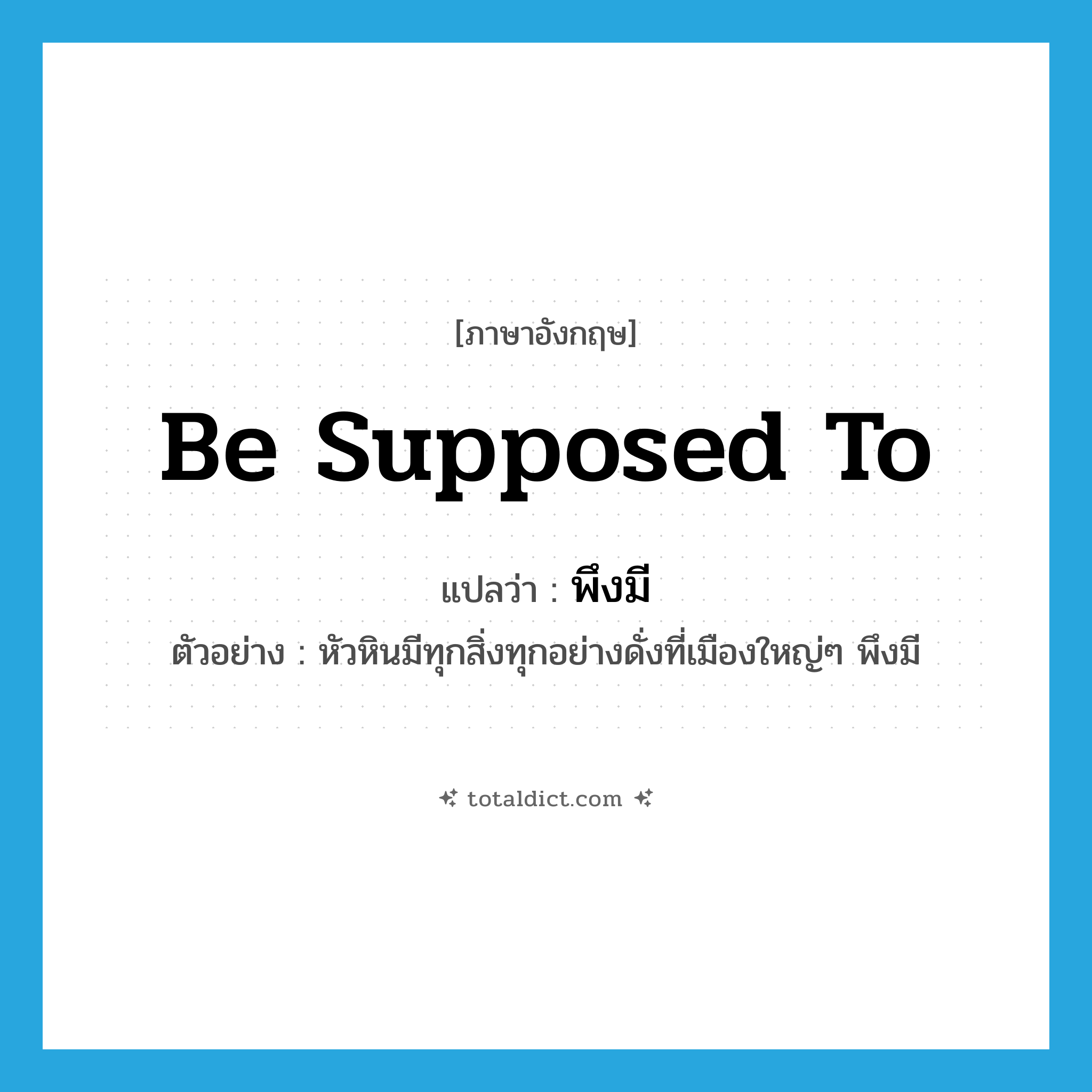 be supposed to แปลว่า?, คำศัพท์ภาษาอังกฤษ be supposed to แปลว่า พึงมี ประเภท V ตัวอย่าง หัวหินมีทุกสิ่งทุกอย่างดั่งที่เมืองใหญ่ๆ พึงมี หมวด V